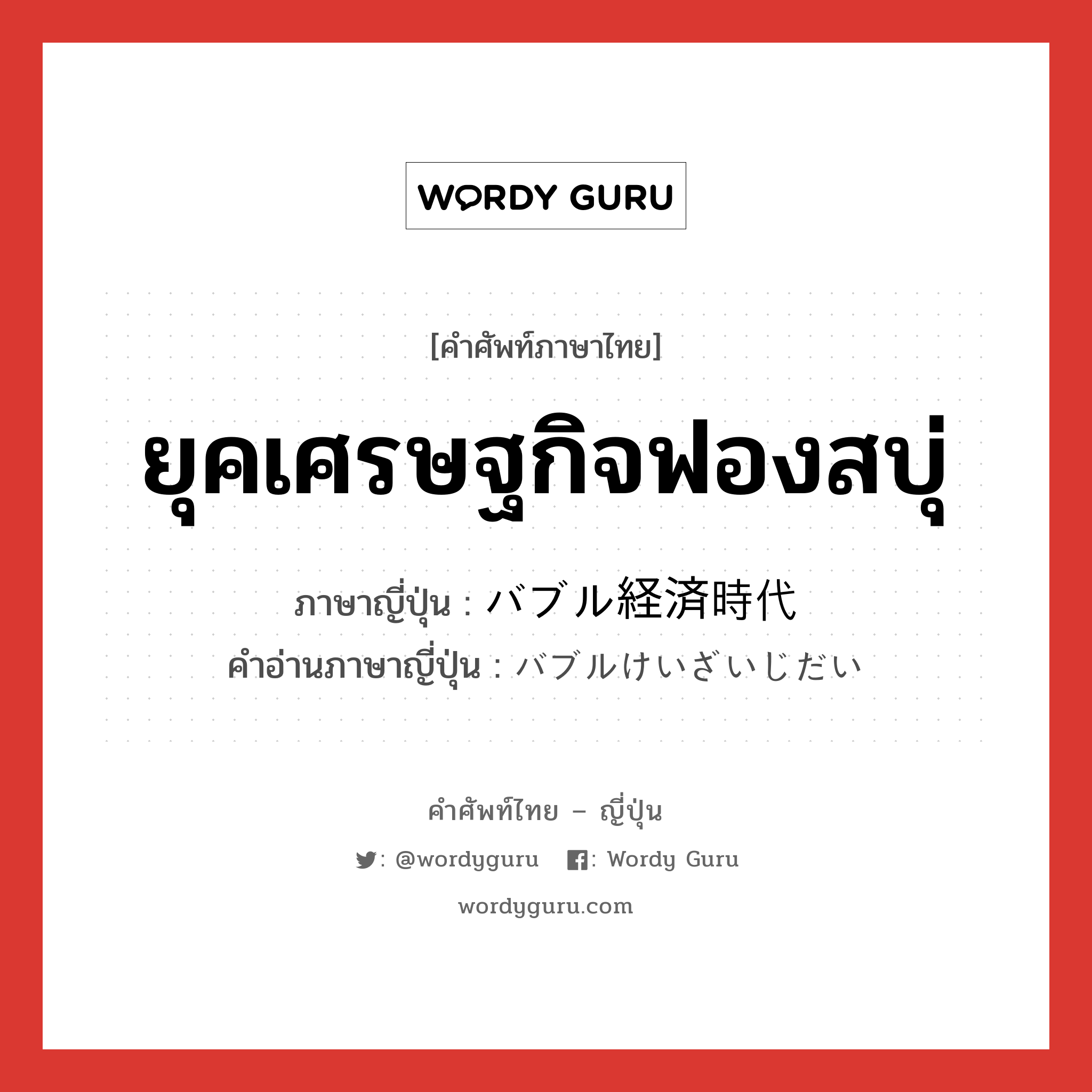 ยุคเศรษฐกิจฟองสบุ่ ภาษาญี่ปุ่นคืออะไร, คำศัพท์ภาษาไทย - ญี่ปุ่น ยุคเศรษฐกิจฟองสบุ่ ภาษาญี่ปุ่น バブル経済時代 คำอ่านภาษาญี่ปุ่น バブルけいざいじだい หมวด n หมวด n