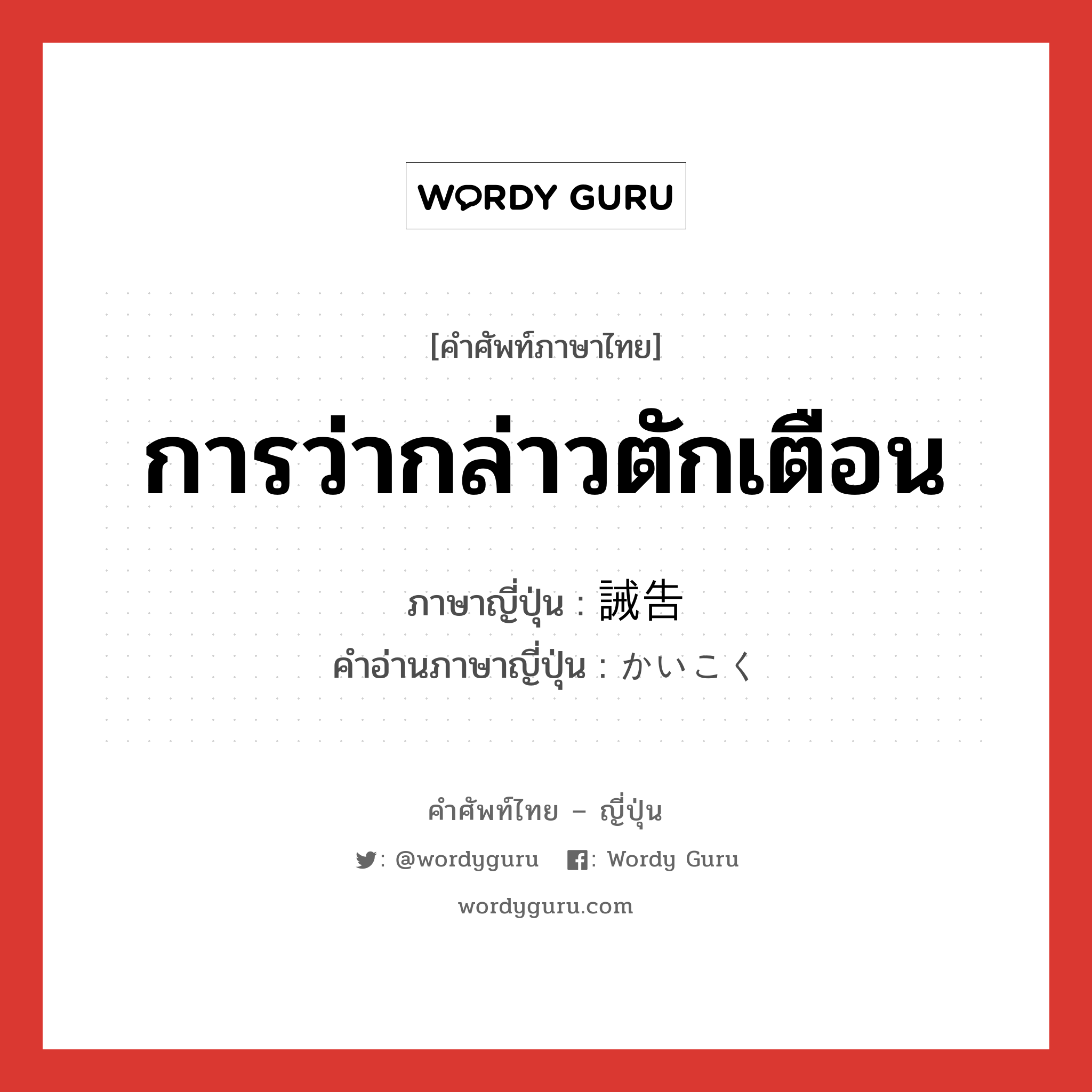 การว่ากล่าวตักเตือน ภาษาญี่ปุ่นคืออะไร, คำศัพท์ภาษาไทย - ญี่ปุ่น การว่ากล่าวตักเตือน ภาษาญี่ปุ่น 誡告 คำอ่านภาษาญี่ปุ่น かいこく หมวด n หมวด n