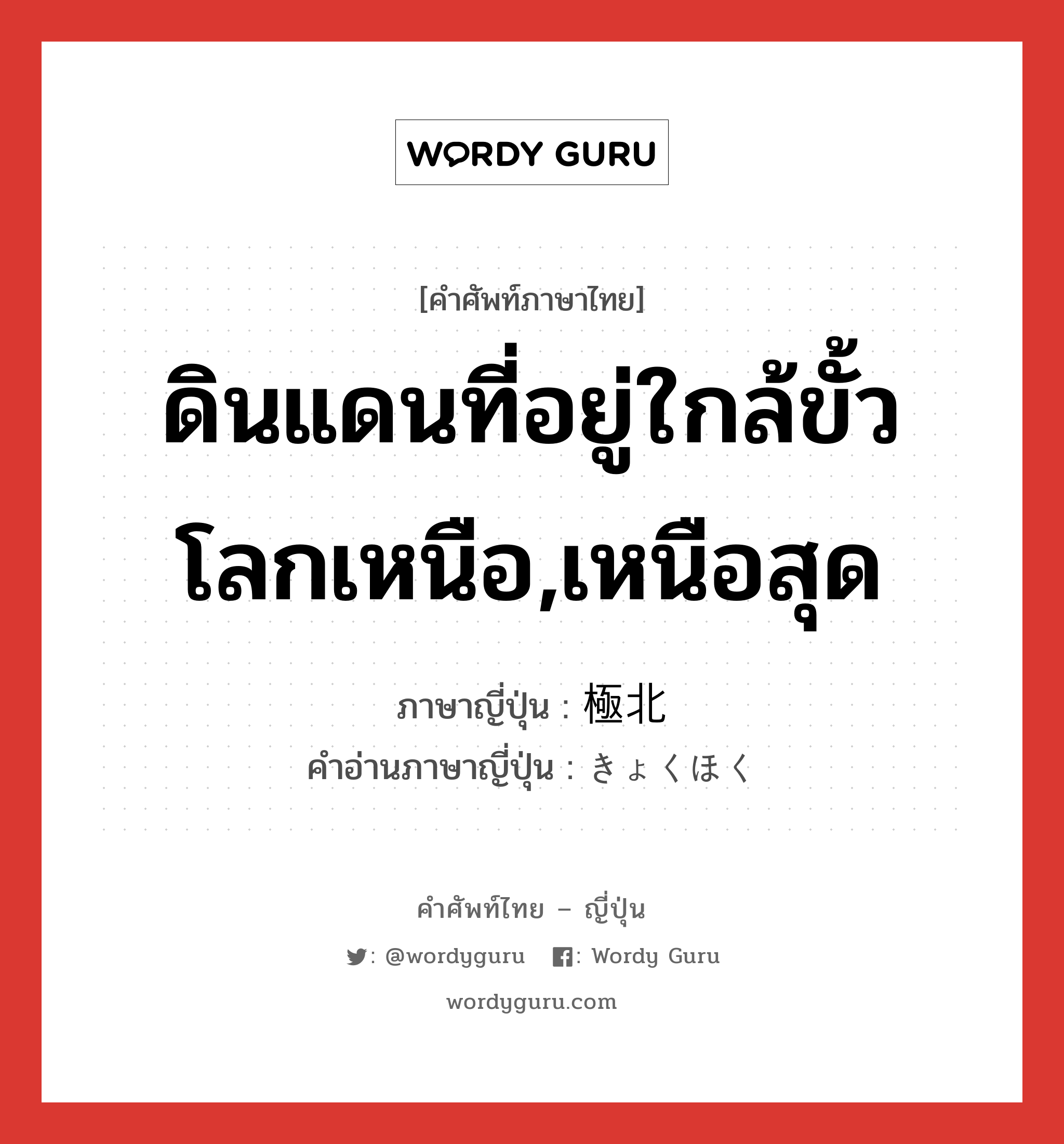 ดินแดนที่อยู่ใกล้ขั้วโลกเหนือ,เหนือสุด ภาษาญี่ปุ่นคืออะไร, คำศัพท์ภาษาไทย - ญี่ปุ่น ดินแดนที่อยู่ใกล้ขั้วโลกเหนือ,เหนือสุด ภาษาญี่ปุ่น 極北 คำอ่านภาษาญี่ปุ่น きょくほく หมวด n หมวด n