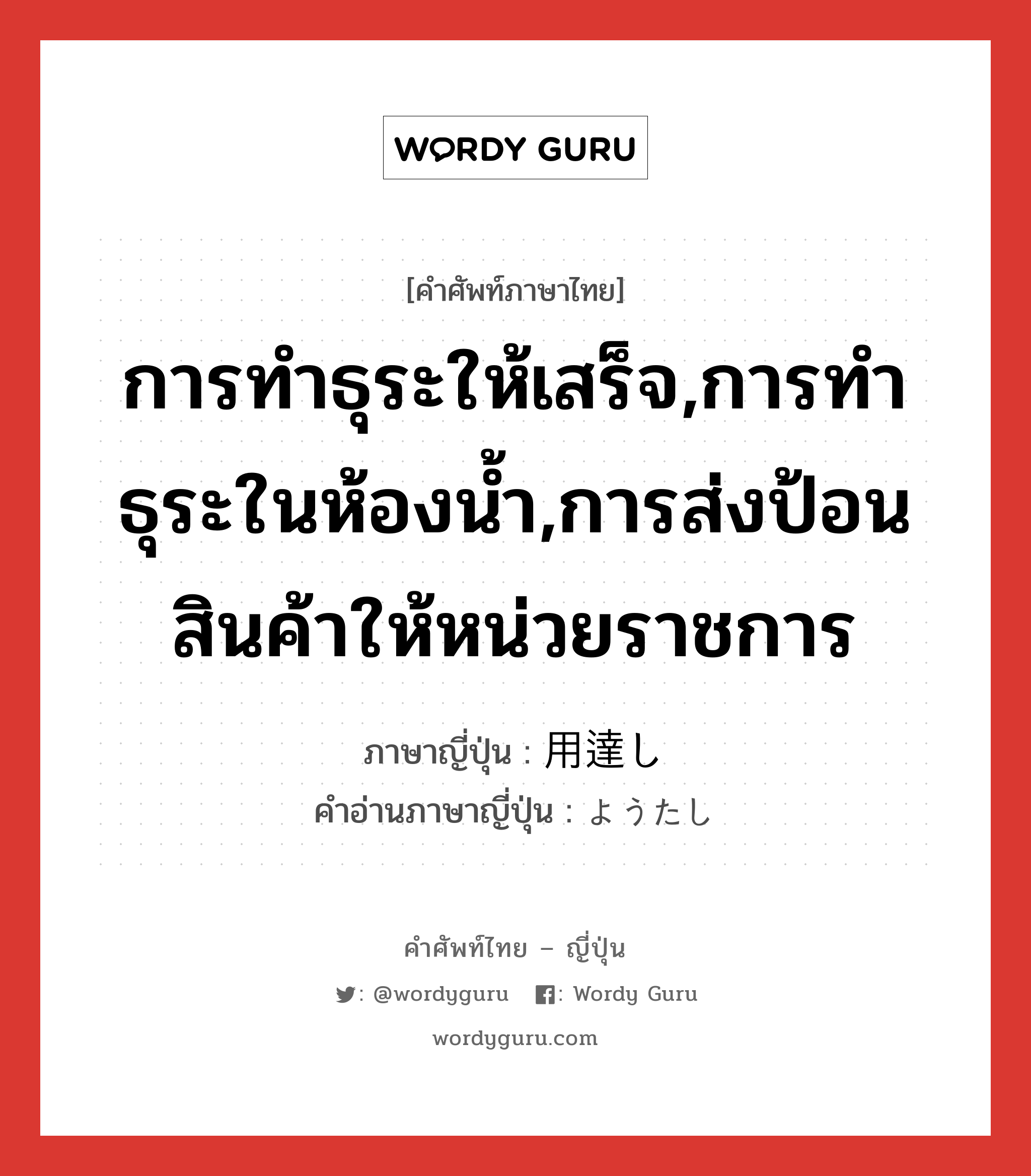 การทำธุระให้เสร็จ,การทำธุระในห้องน้ำ,การส่งป้อนสินค้าให้หน่วยราชการ ภาษาญี่ปุ่นคืออะไร, คำศัพท์ภาษาไทย - ญี่ปุ่น การทำธุระให้เสร็จ,การทำธุระในห้องน้ำ,การส่งป้อนสินค้าให้หน่วยราชการ ภาษาญี่ปุ่น 用達し คำอ่านภาษาญี่ปุ่น ようたし หมวด n หมวด n