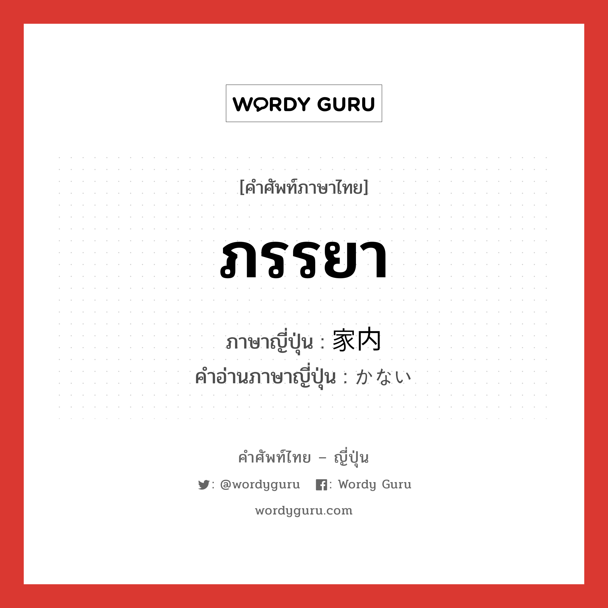 ภรรยา ภาษาญี่ปุ่นคืออะไร, คำศัพท์ภาษาไทย - ญี่ปุ่น ภรรยา ภาษาญี่ปุ่น 家内 คำอ่านภาษาญี่ปุ่น かない หมวด n หมวด n