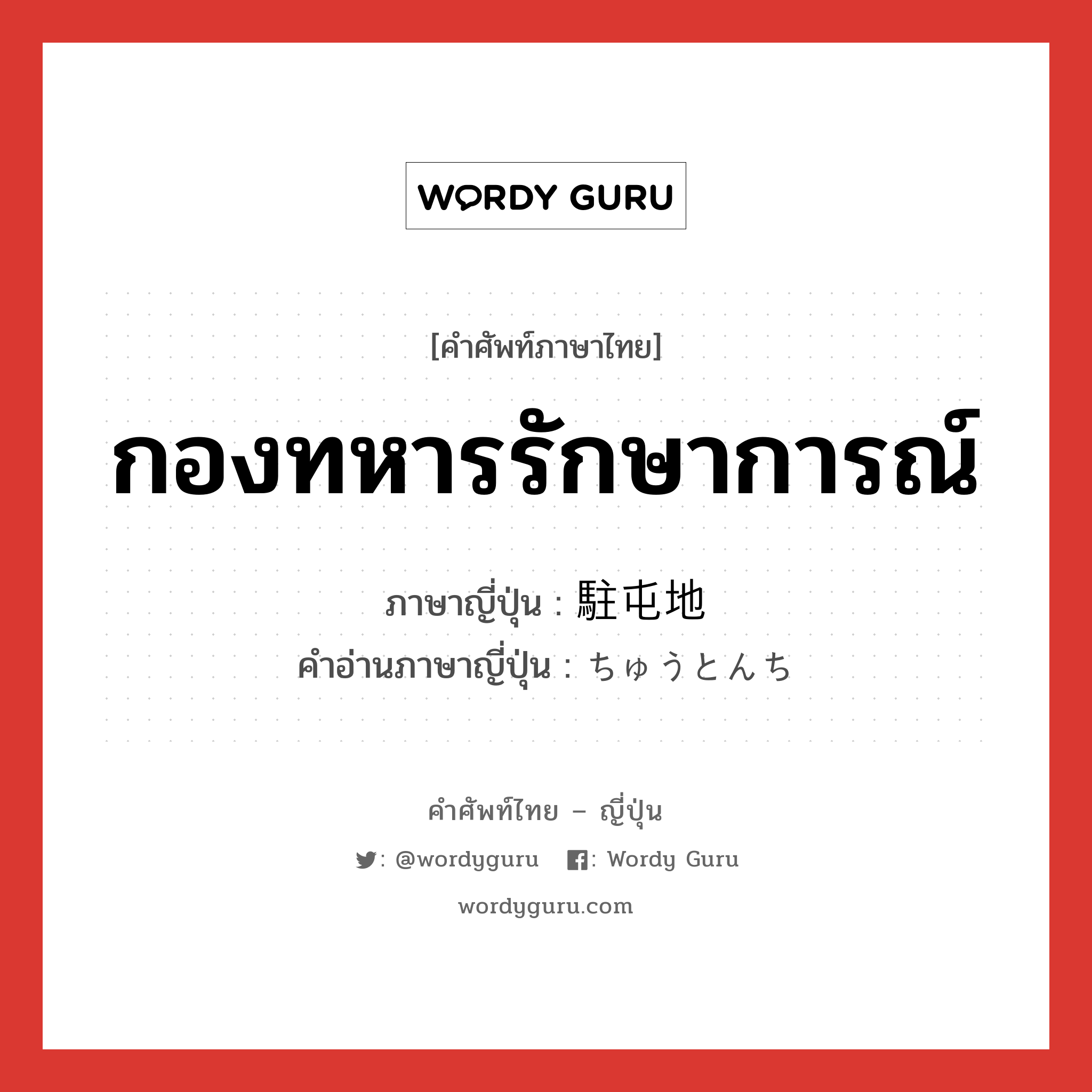 กองทหารรักษาการณ์ ภาษาญี่ปุ่นคืออะไร, คำศัพท์ภาษาไทย - ญี่ปุ่น กองทหารรักษาการณ์ ภาษาญี่ปุ่น 駐屯地 คำอ่านภาษาญี่ปุ่น ちゅうとんち หมวด n หมวด n