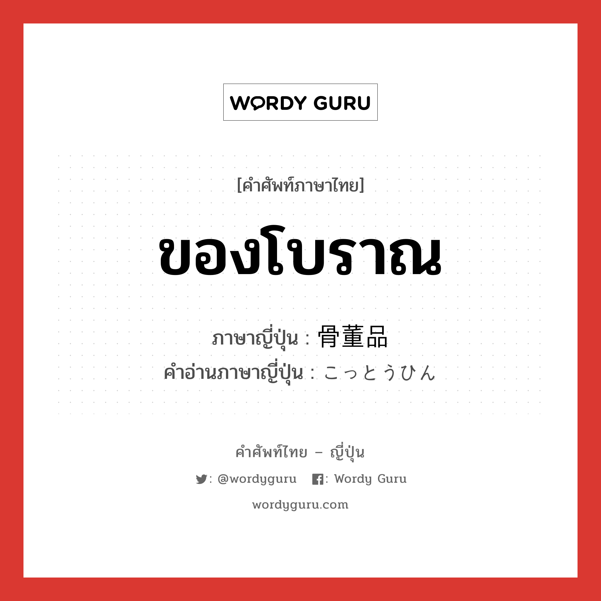 ของโบราณ ภาษาญี่ปุ่นคืออะไร, คำศัพท์ภาษาไทย - ญี่ปุ่น ของโบราณ ภาษาญี่ปุ่น 骨董品 คำอ่านภาษาญี่ปุ่น こっとうひん หมวด n หมวด n