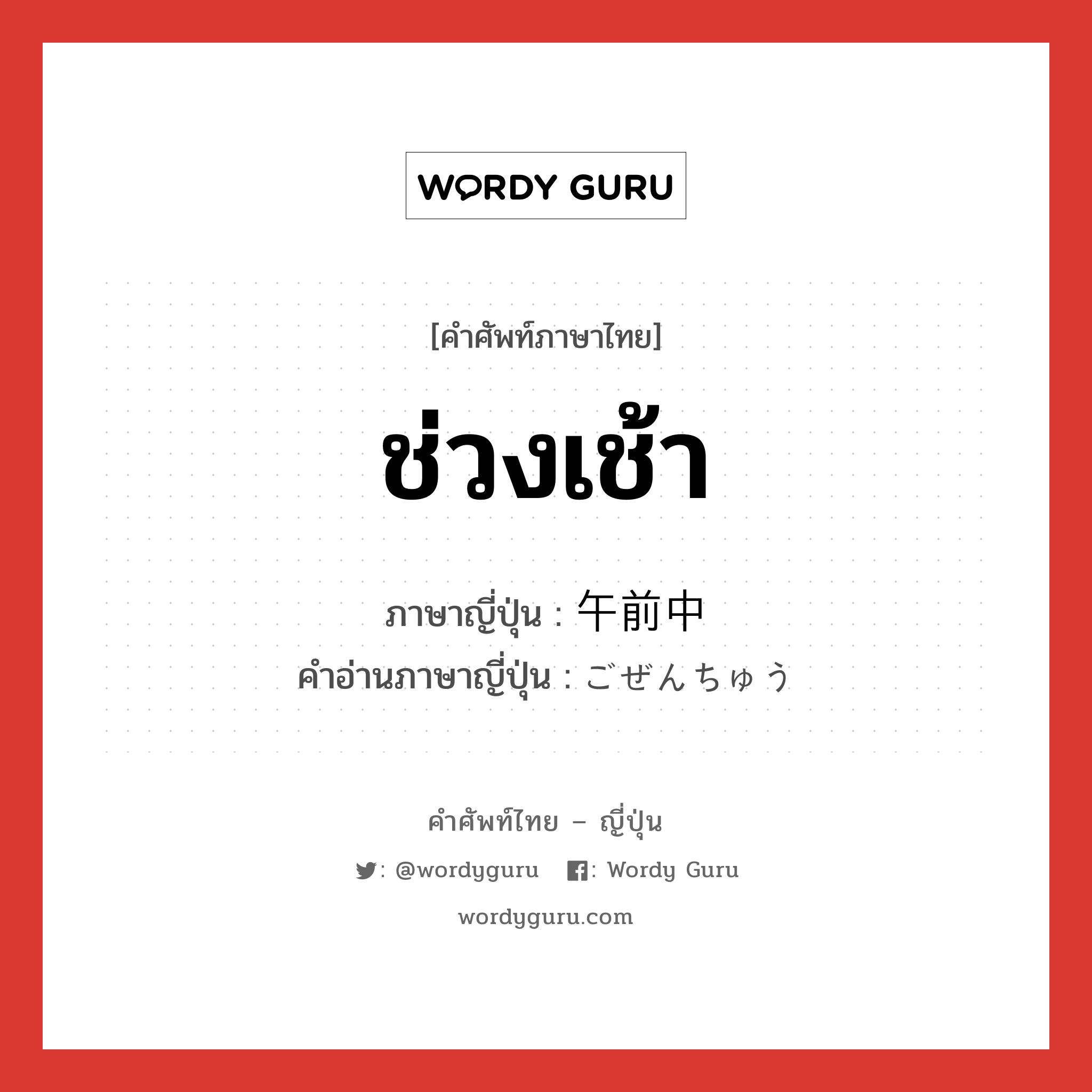 ช่วงเช้า ภาษาญี่ปุ่นคืออะไร, คำศัพท์ภาษาไทย - ญี่ปุ่น ช่วงเช้า ภาษาญี่ปุ่น 午前中 คำอ่านภาษาญี่ปุ่น ごぜんちゅう หมวด n หมวด n