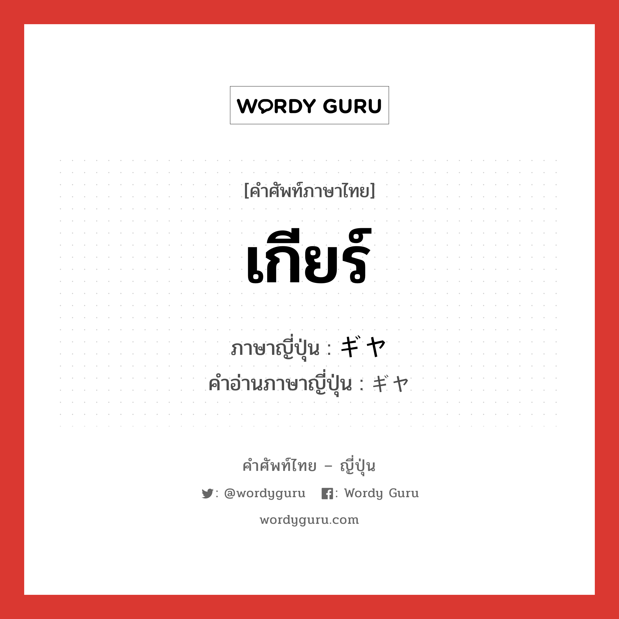 เกียร์ ภาษาญี่ปุ่นคืออะไร, คำศัพท์ภาษาไทย - ญี่ปุ่น เกียร์ ภาษาญี่ปุ่น ギヤ คำอ่านภาษาญี่ปุ่น ギヤ หมวด n หมวด n