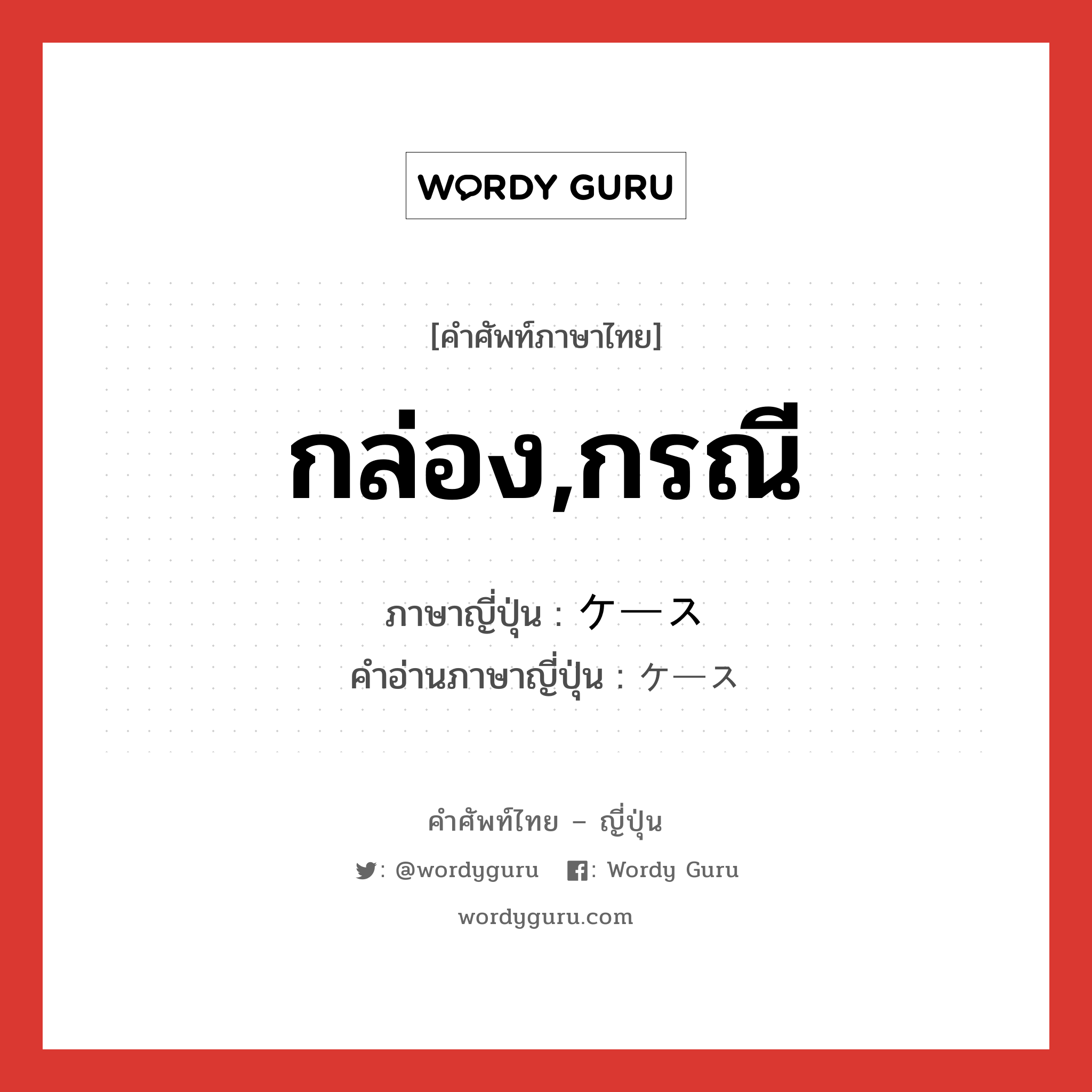 กล่อง,กรณี ภาษาญี่ปุ่นคืออะไร, คำศัพท์ภาษาไทย - ญี่ปุ่น กล่อง,กรณี ภาษาญี่ปุ่น ケース คำอ่านภาษาญี่ปุ่น ケース หมวด n หมวด n