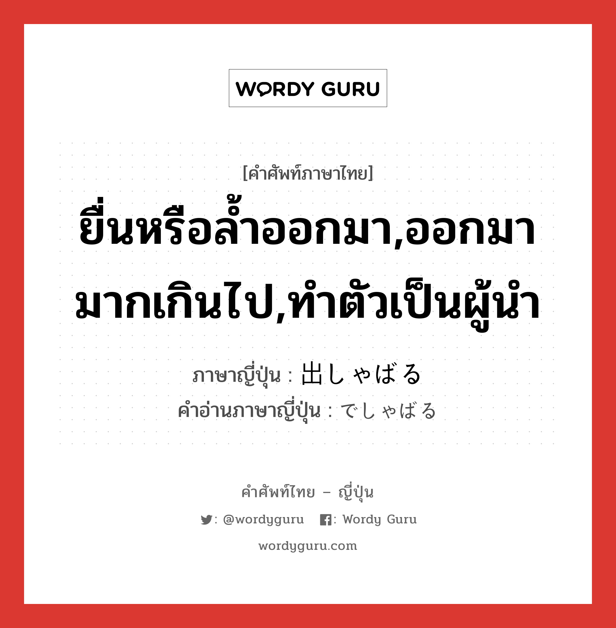 ยื่นหรือล้ำออกมา,ออกมามากเกินไป,ทำตัวเป็นผู้นำ ภาษาญี่ปุ่นคืออะไร, คำศัพท์ภาษาไทย - ญี่ปุ่น ยื่นหรือล้ำออกมา,ออกมามากเกินไป,ทำตัวเป็นผู้นำ ภาษาญี่ปุ่น 出しゃばる คำอ่านภาษาญี่ปุ่น でしゃばる หมวด v5r หมวด v5r