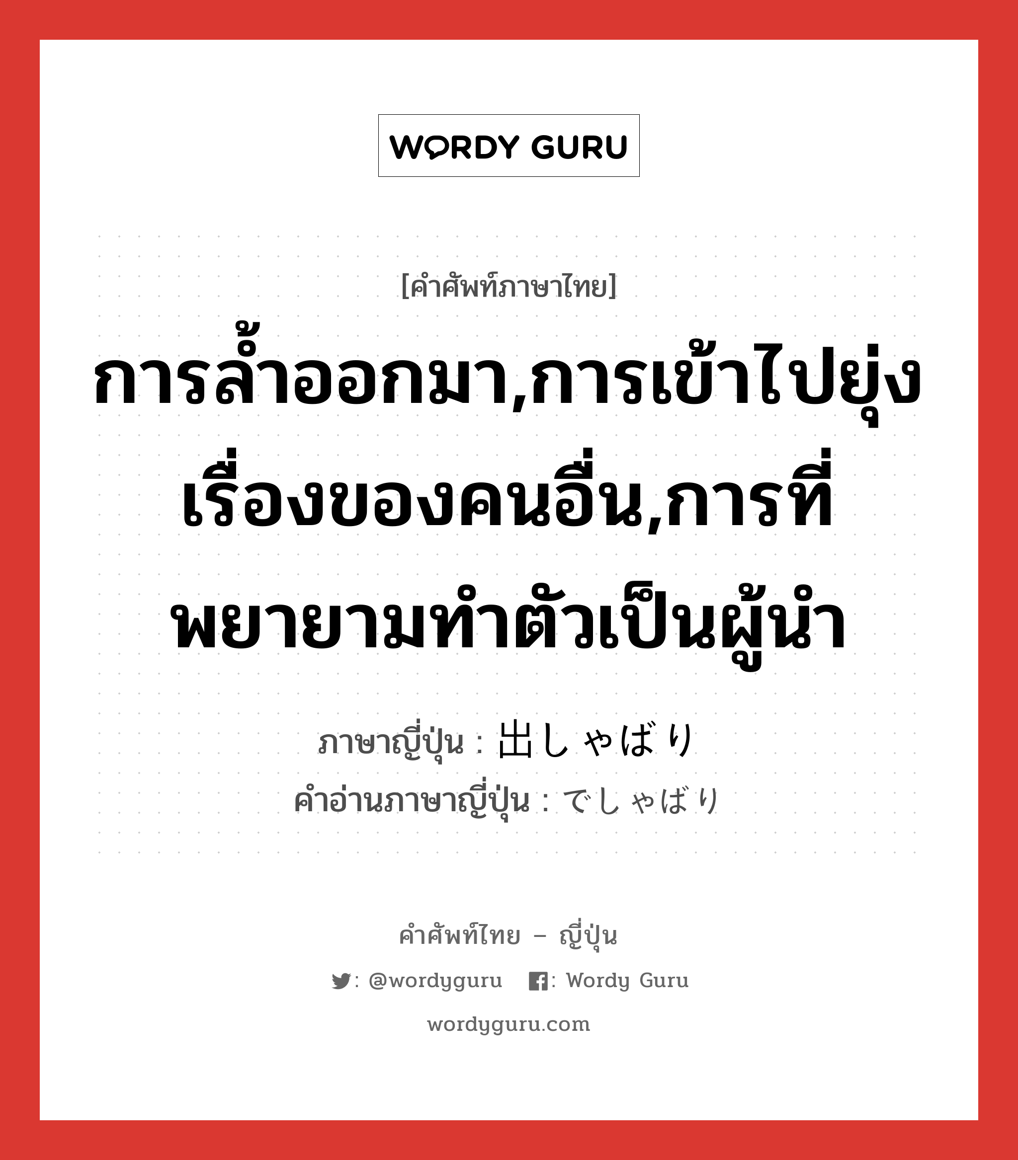 การล้ำออกมา,การเข้าไปยุ่งเรื่องของคนอื่น,การที่พยายามทำตัวเป็นผู้นำ ภาษาญี่ปุ่นคืออะไร, คำศัพท์ภาษาไทย - ญี่ปุ่น การล้ำออกมา,การเข้าไปยุ่งเรื่องของคนอื่น,การที่พยายามทำตัวเป็นผู้นำ ภาษาญี่ปุ่น 出しゃばり คำอ่านภาษาญี่ปุ่น でしゃばり หมวด n หมวด n