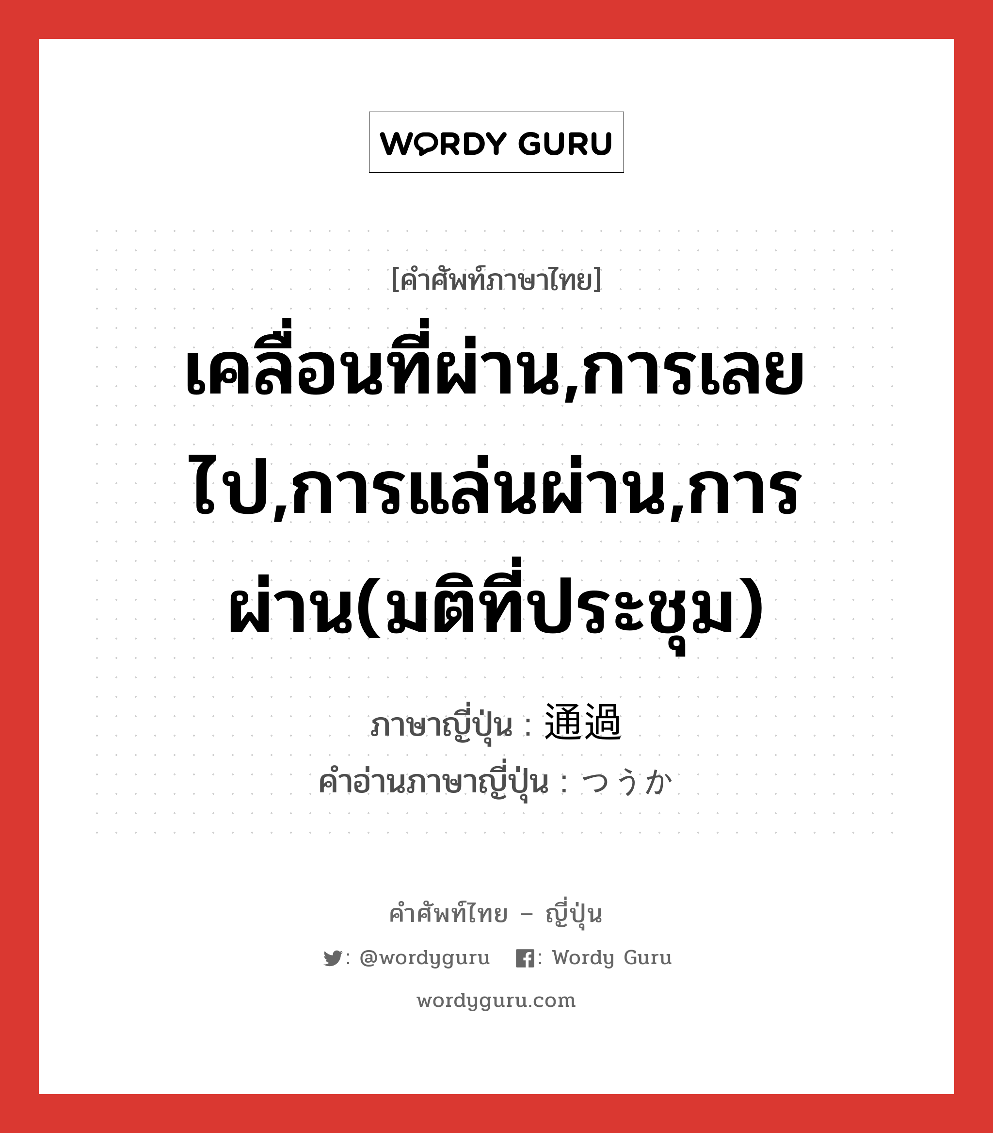 เคลื่อนที่ผ่าน,การเลยไป,การแล่นผ่าน,การผ่าน(มติที่ประชุม) ภาษาญี่ปุ่นคืออะไร, คำศัพท์ภาษาไทย - ญี่ปุ่น เคลื่อนที่ผ่าน,การเลยไป,การแล่นผ่าน,การผ่าน(มติที่ประชุม) ภาษาญี่ปุ่น 通過 คำอ่านภาษาญี่ปุ่น つうか หมวด n หมวด n