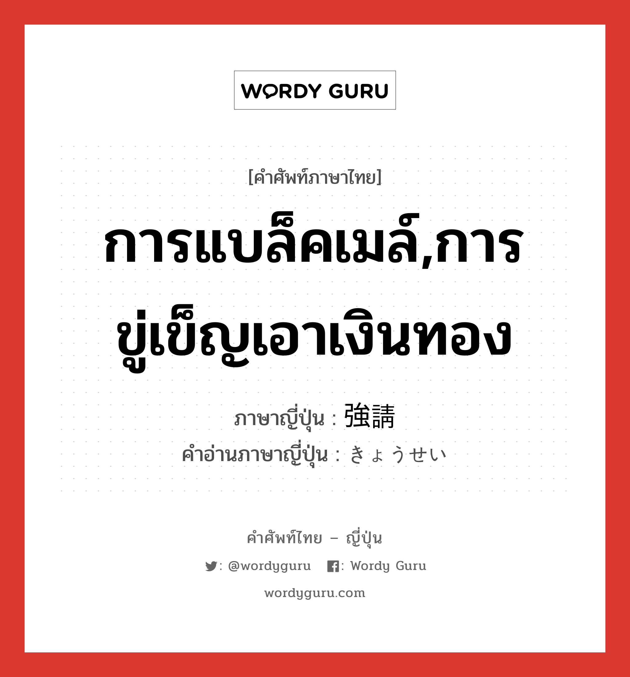 การแบล็คเมล์,การขู่เข็ญเอาเงินทอง ภาษาญี่ปุ่นคืออะไร, คำศัพท์ภาษาไทย - ญี่ปุ่น การแบล็คเมล์,การขู่เข็ญเอาเงินทอง ภาษาญี่ปุ่น 強請 คำอ่านภาษาญี่ปุ่น きょうせい หมวด n หมวด n