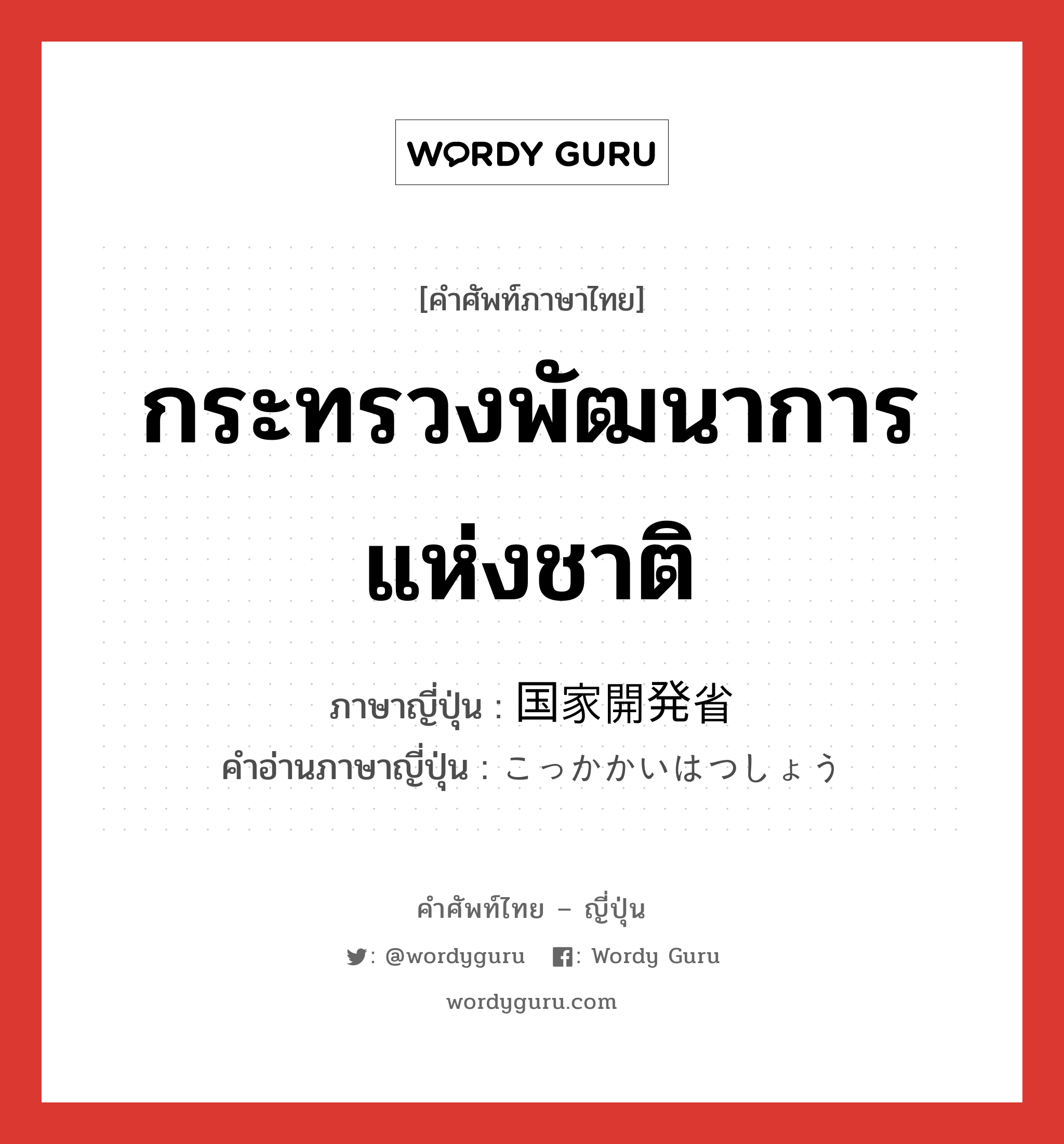 กระทรวงพัฒนาการแห่งชาติ ภาษาญี่ปุ่นคืออะไร, คำศัพท์ภาษาไทย - ญี่ปุ่น กระทรวงพัฒนาการแห่งชาติ ภาษาญี่ปุ่น 国家開発省 คำอ่านภาษาญี่ปุ่น こっかかいはつしょう หมวด n หมวด n