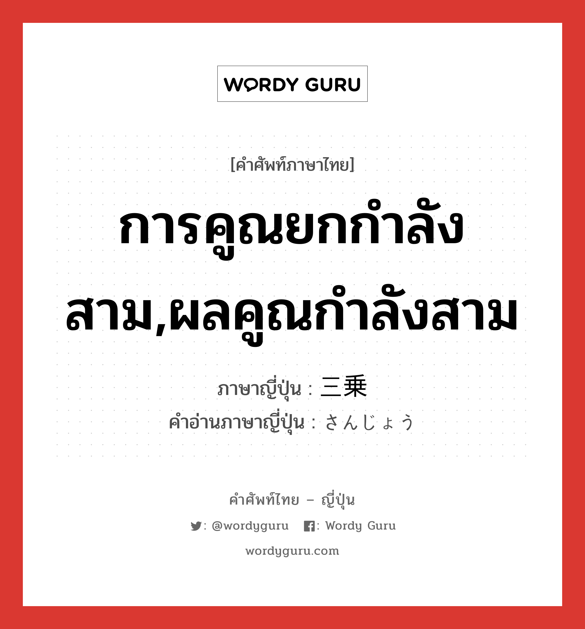 การคูณยกกำลังสาม,ผลคูณกำลังสาม ภาษาญี่ปุ่นคืออะไร, คำศัพท์ภาษาไทย - ญี่ปุ่น การคูณยกกำลังสาม,ผลคูณกำลังสาม ภาษาญี่ปุ่น 三乗 คำอ่านภาษาญี่ปุ่น さんじょう หมวด n หมวด n