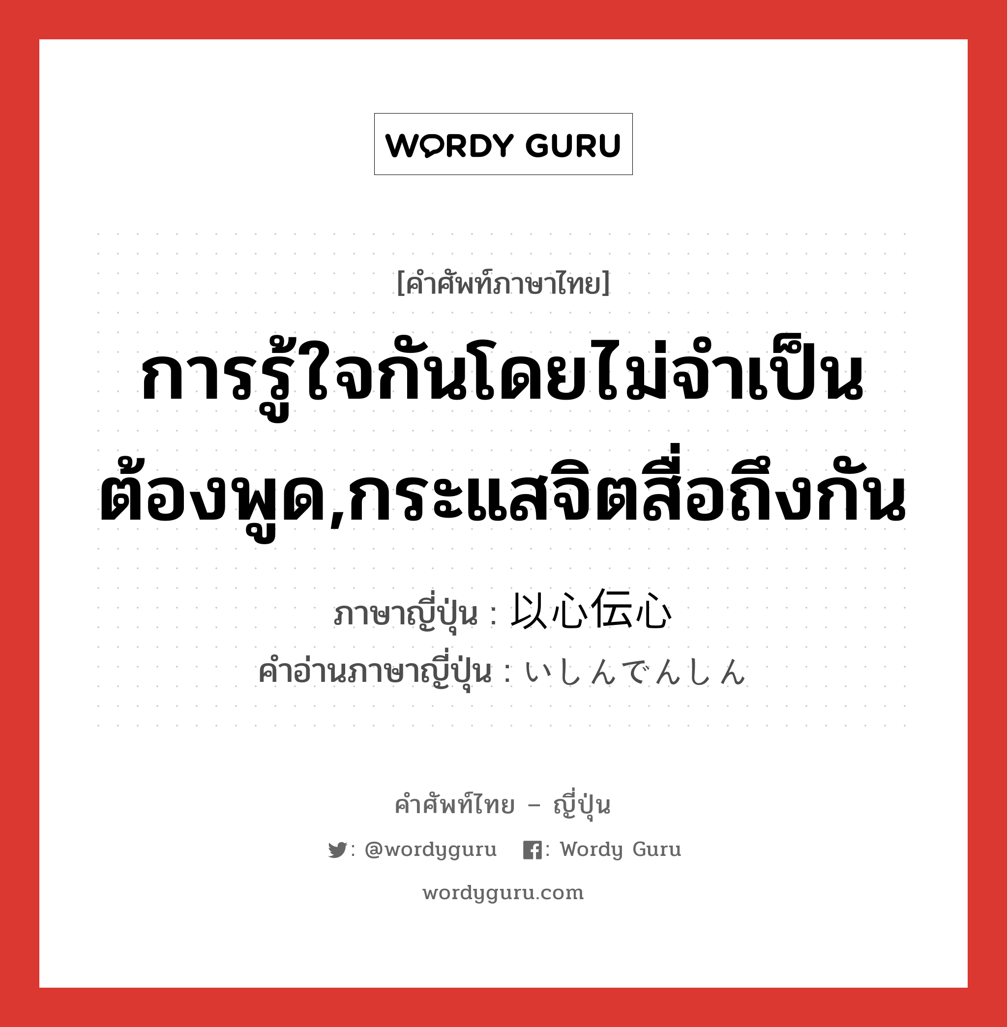 การรู้ใจกันโดยไม่จำเป็นต้องพูด,กระแสจิตสื่อถึงกัน ภาษาญี่ปุ่นคืออะไร, คำศัพท์ภาษาไทย - ญี่ปุ่น การรู้ใจกันโดยไม่จำเป็นต้องพูด,กระแสจิตสื่อถึงกัน ภาษาญี่ปุ่น 以心伝心 คำอ่านภาษาญี่ปุ่น いしんでんしん หมวด n หมวด n