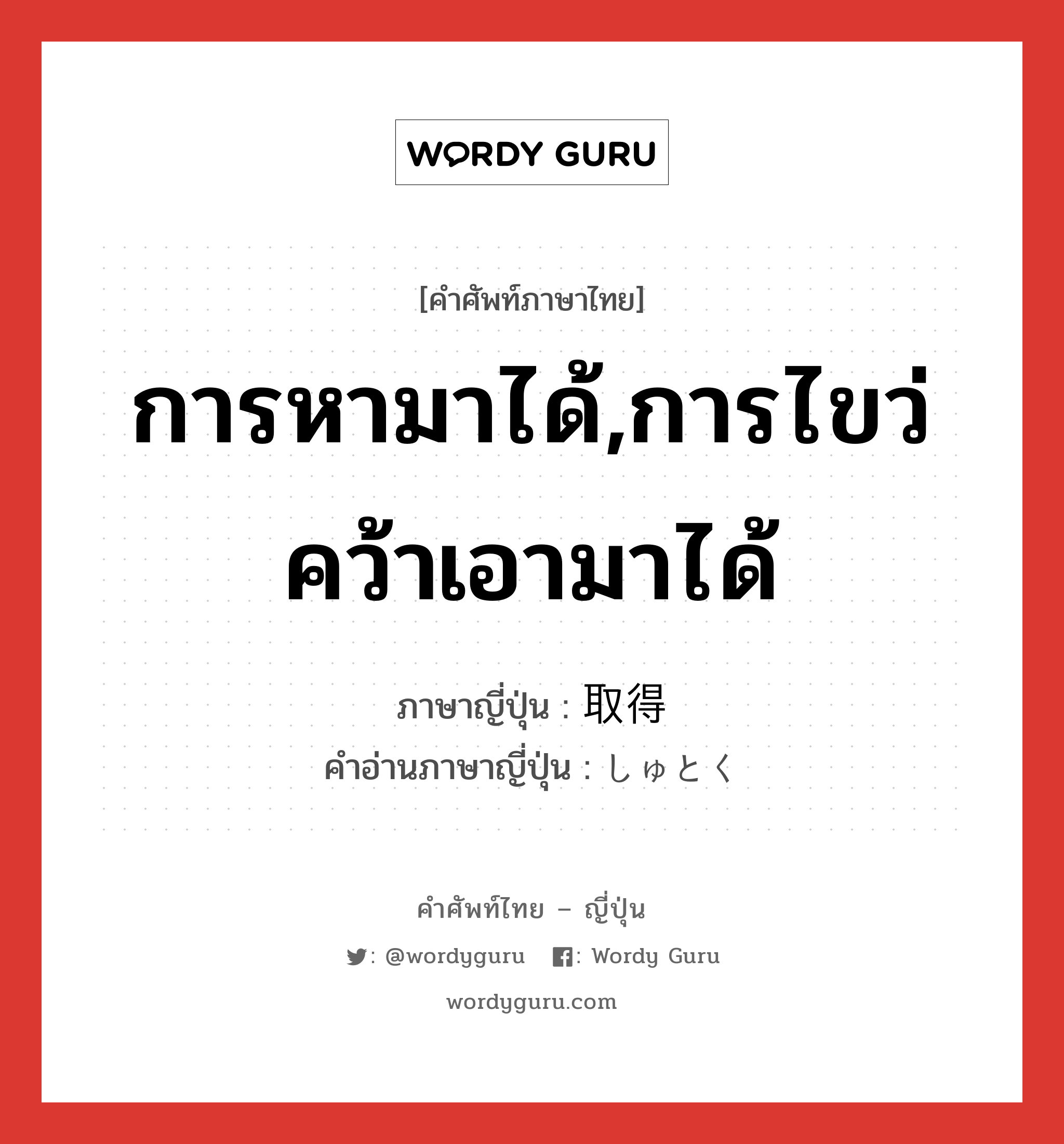 การหามาได้,การไขว่คว้าเอามาได้ ภาษาญี่ปุ่นคืออะไร, คำศัพท์ภาษาไทย - ญี่ปุ่น การหามาได้,การไขว่คว้าเอามาได้ ภาษาญี่ปุ่น 取得 คำอ่านภาษาญี่ปุ่น しゅとく หมวด n หมวด n