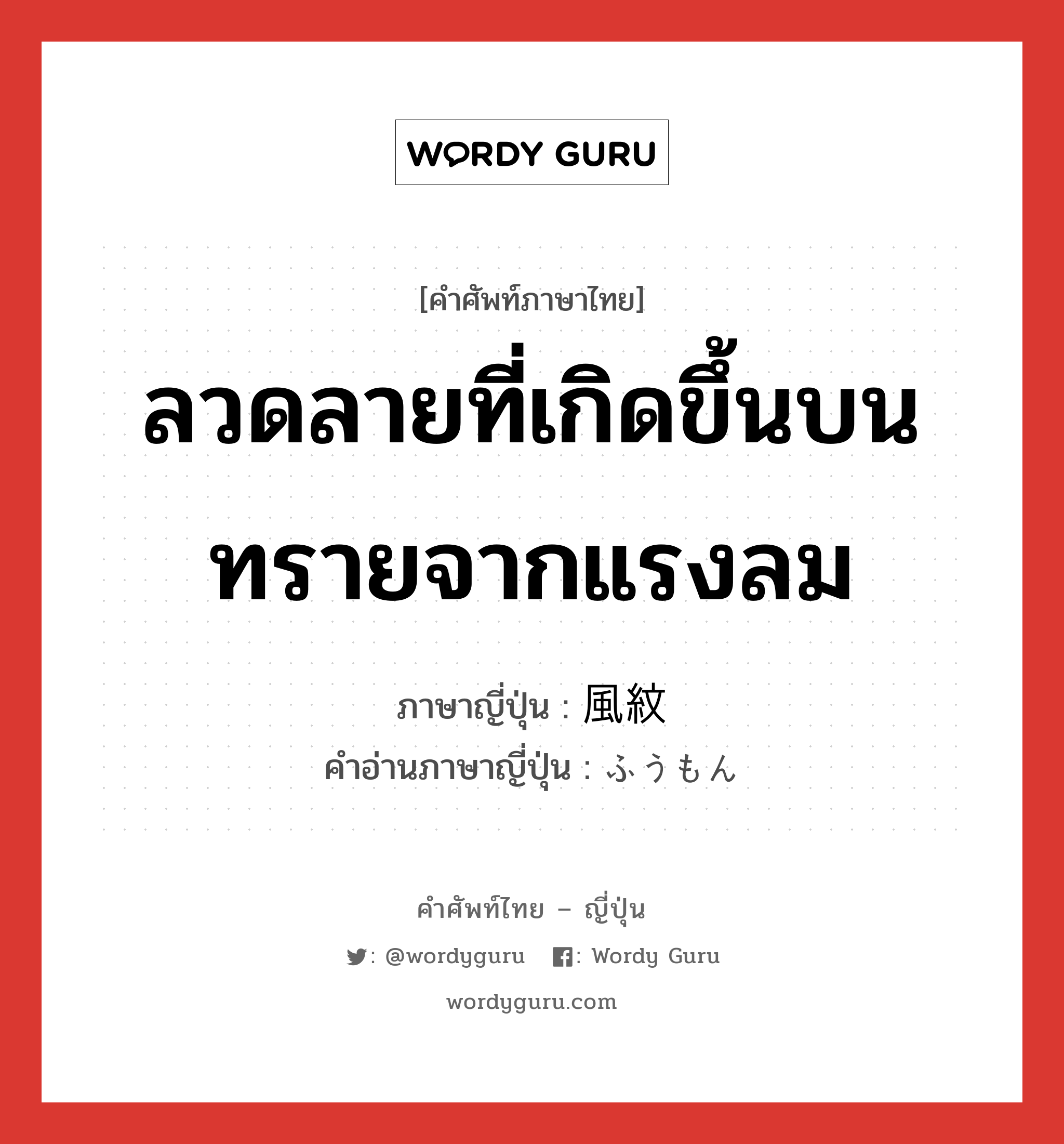 ลวดลายที่เกิดขึ้นบนทรายจากแรงลม ภาษาญี่ปุ่นคืออะไร, คำศัพท์ภาษาไทย - ญี่ปุ่น ลวดลายที่เกิดขึ้นบนทรายจากแรงลม ภาษาญี่ปุ่น 風紋 คำอ่านภาษาญี่ปุ่น ふうもん หมวด n หมวด n