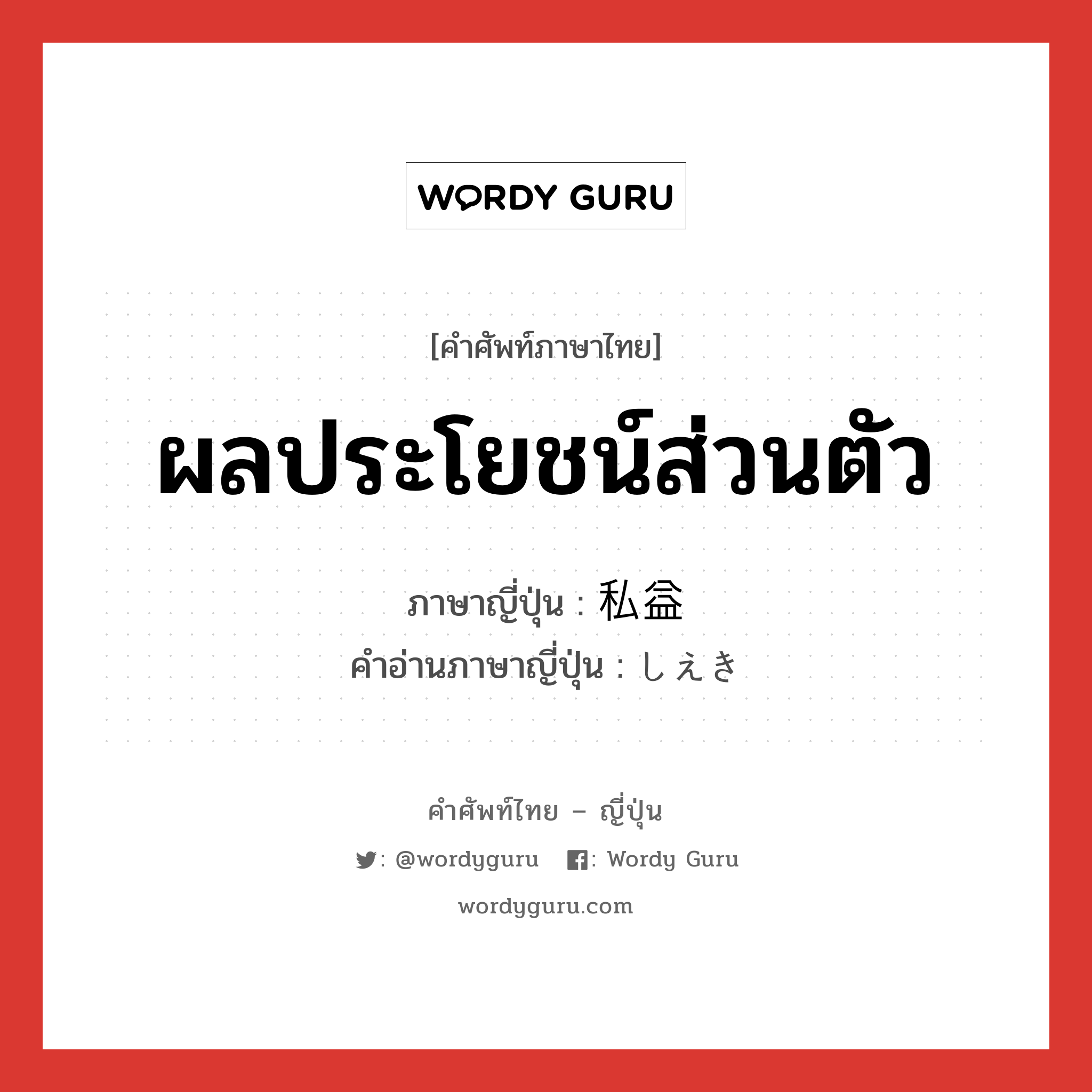 ผลประโยชน์ส่วนตัว ภาษาญี่ปุ่นคืออะไร, คำศัพท์ภาษาไทย - ญี่ปุ่น ผลประโยชน์ส่วนตัว ภาษาญี่ปุ่น 私益 คำอ่านภาษาญี่ปุ่น しえき หมวด n หมวด n