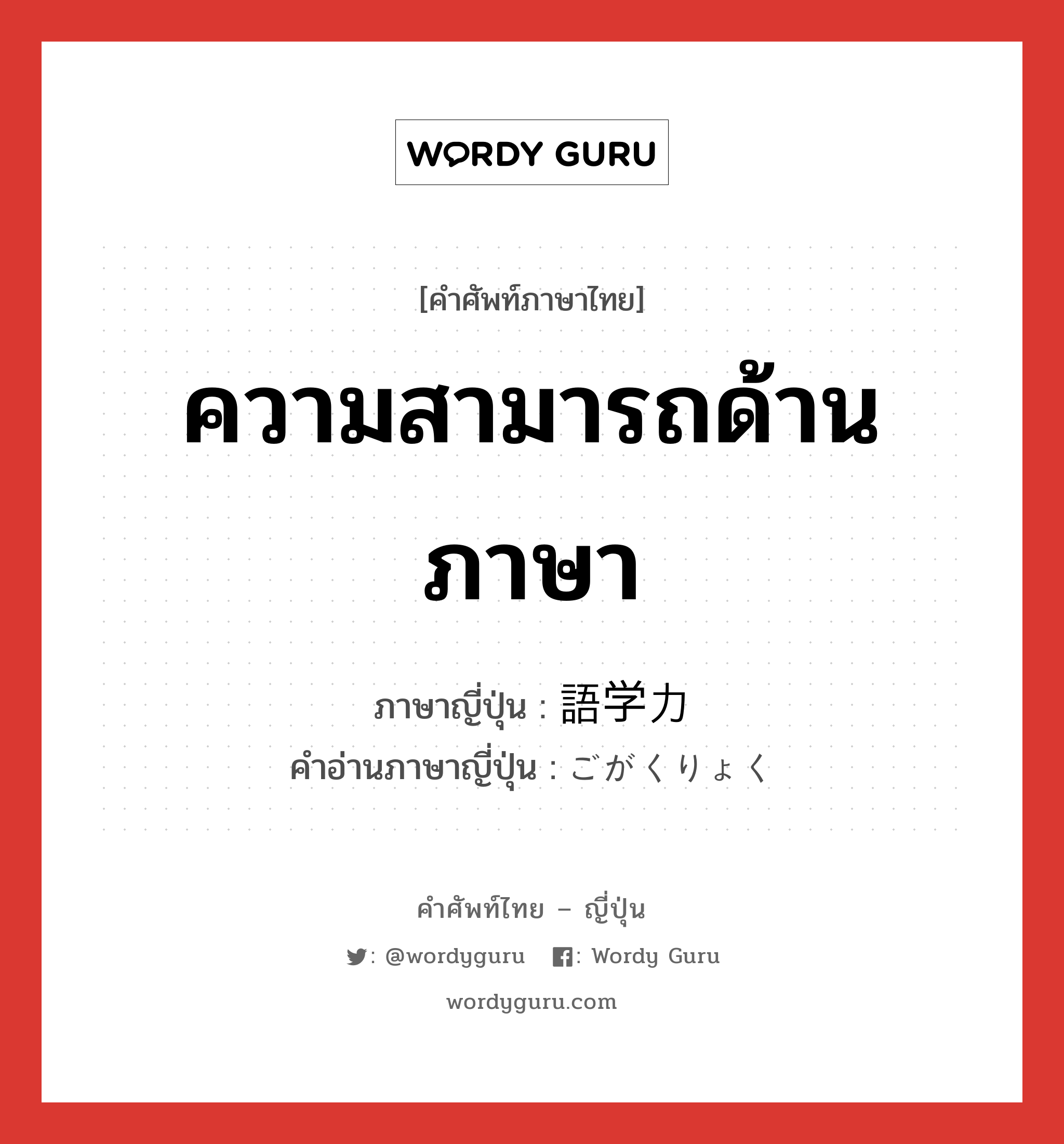 ความสามารถด้านภาษา ภาษาญี่ปุ่นคืออะไร, คำศัพท์ภาษาไทย - ญี่ปุ่น ความสามารถด้านภาษา ภาษาญี่ปุ่น 語学力 คำอ่านภาษาญี่ปุ่น ごがくりょく หมวด n หมวด n