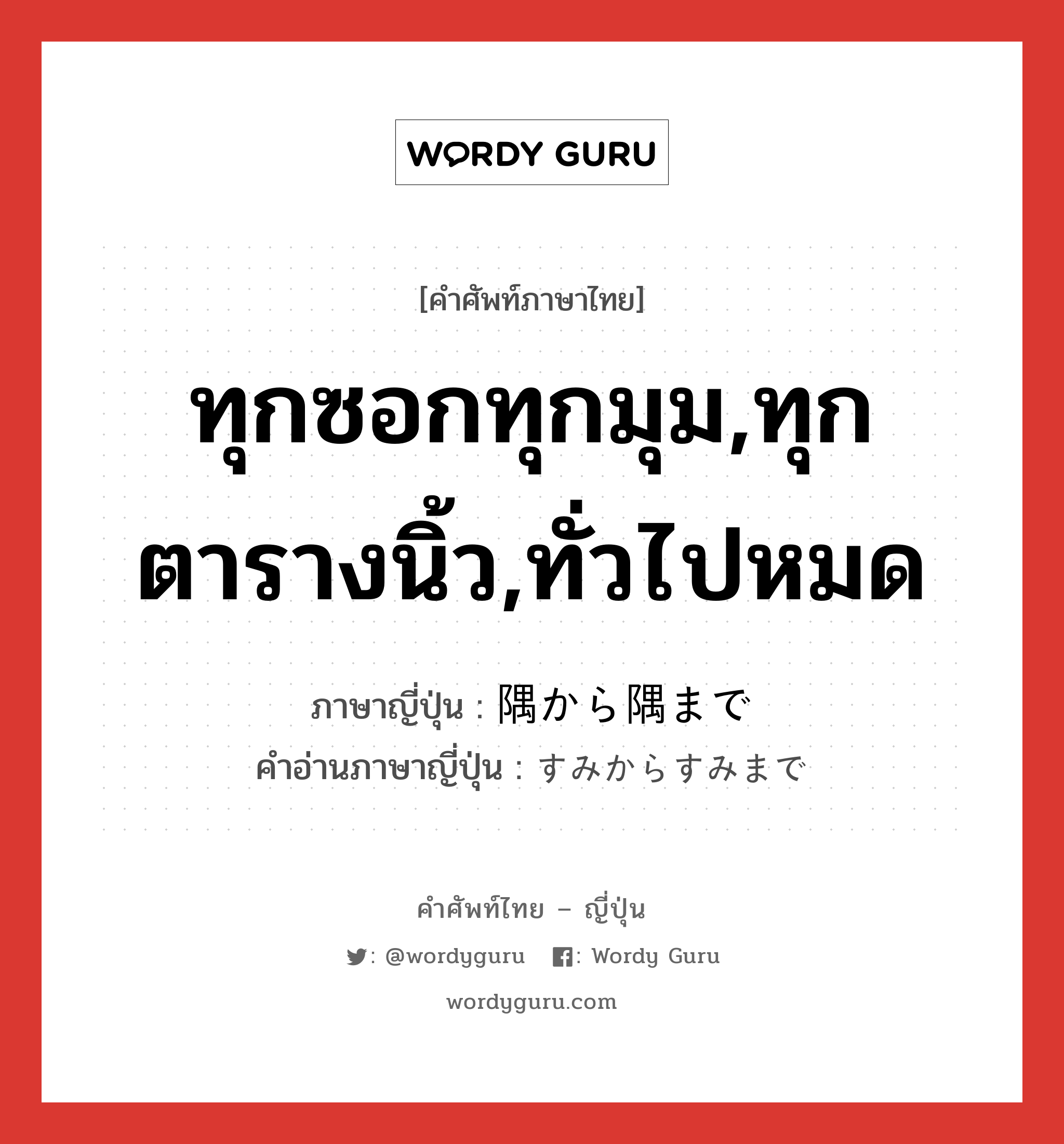 ทุกซอกทุกมุม,ทุกตารางนิ้ว,ทั่วไปหมด ภาษาญี่ปุ่นคืออะไร, คำศัพท์ภาษาไทย - ญี่ปุ่น ทุกซอกทุกมุม,ทุกตารางนิ้ว,ทั่วไปหมด ภาษาญี่ปุ่น 隅から隅まで คำอ่านภาษาญี่ปุ่น すみからすみまで หมวด exp หมวด exp