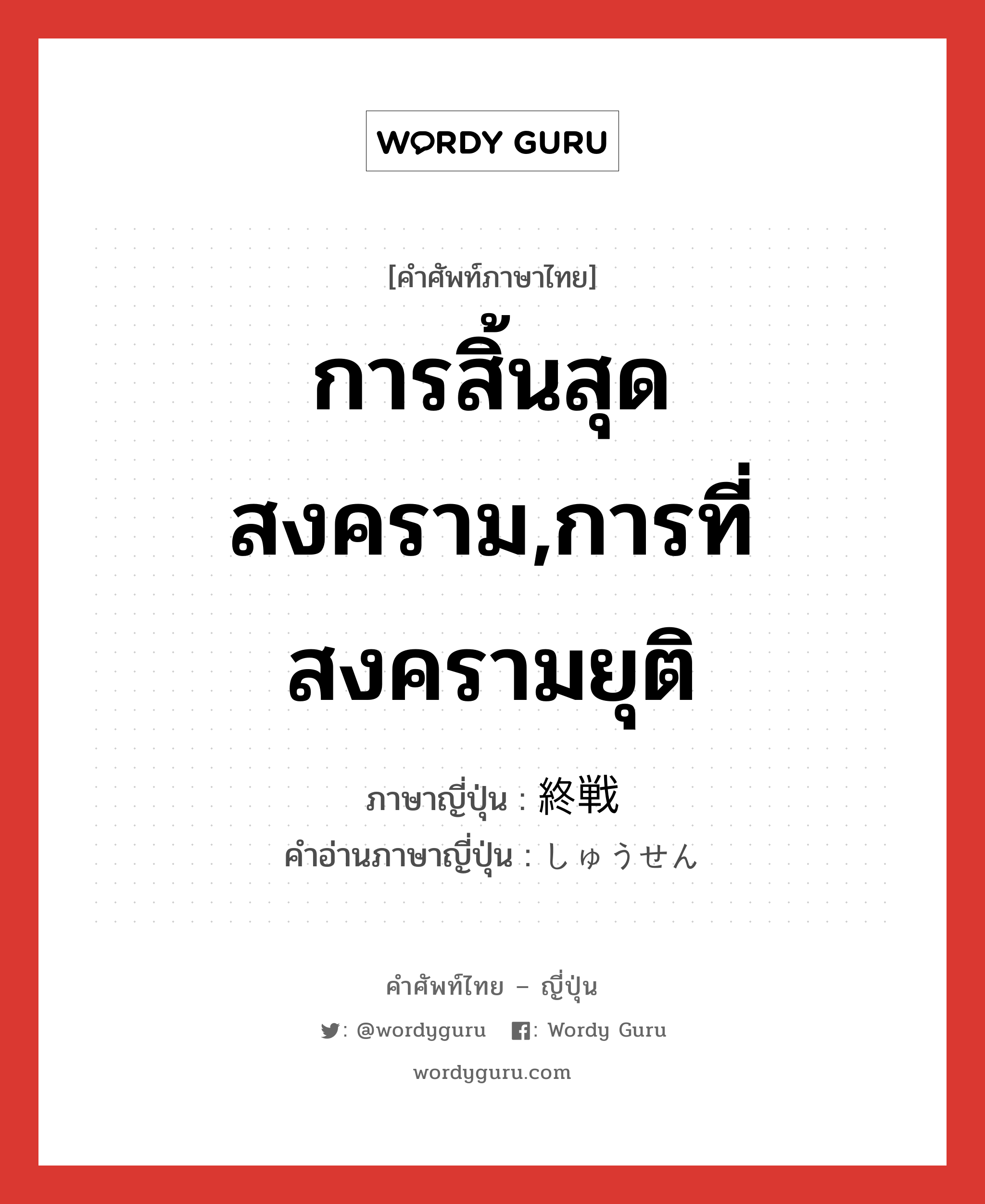 การสิ้นสุดสงคราม,การที่สงครามยุติ ภาษาญี่ปุ่นคืออะไร, คำศัพท์ภาษาไทย - ญี่ปุ่น การสิ้นสุดสงคราม,การที่สงครามยุติ ภาษาญี่ปุ่น 終戦 คำอ่านภาษาญี่ปุ่น しゅうせん หมวด n หมวด n