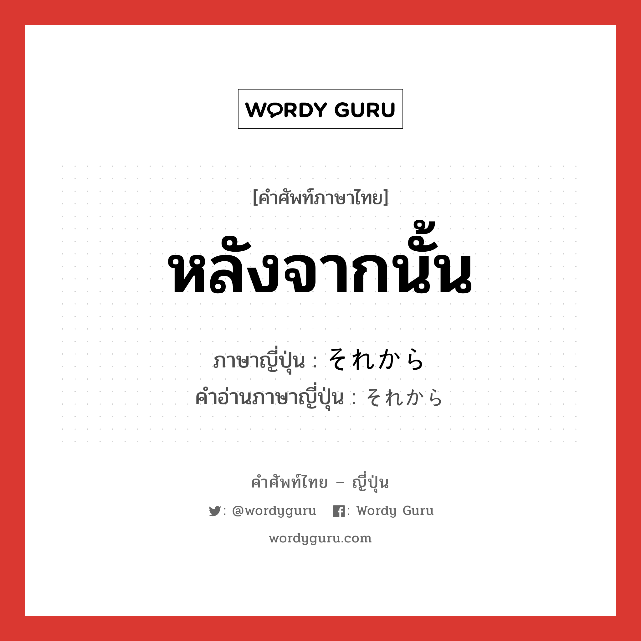 หลังจากนั้น ภาษาญี่ปุ่นคืออะไร, คำศัพท์ภาษาไทย - ญี่ปุ่น หลังจากนั้น ภาษาญี่ปุ่น それから คำอ่านภาษาญี่ปุ่น それから หมวด conj หมวด conj