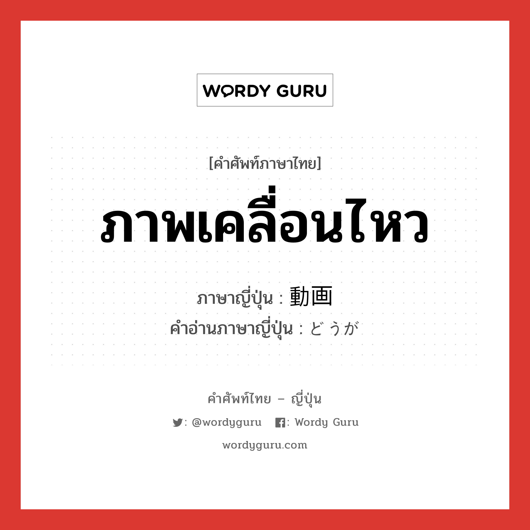 ภาพเคลื่อนไหว ภาษาญี่ปุ่นคืออะไร, คำศัพท์ภาษาไทย - ญี่ปุ่น ภาพเคลื่อนไหว ภาษาญี่ปุ่น 動画 คำอ่านภาษาญี่ปุ่น どうが หมวด n หมวด n