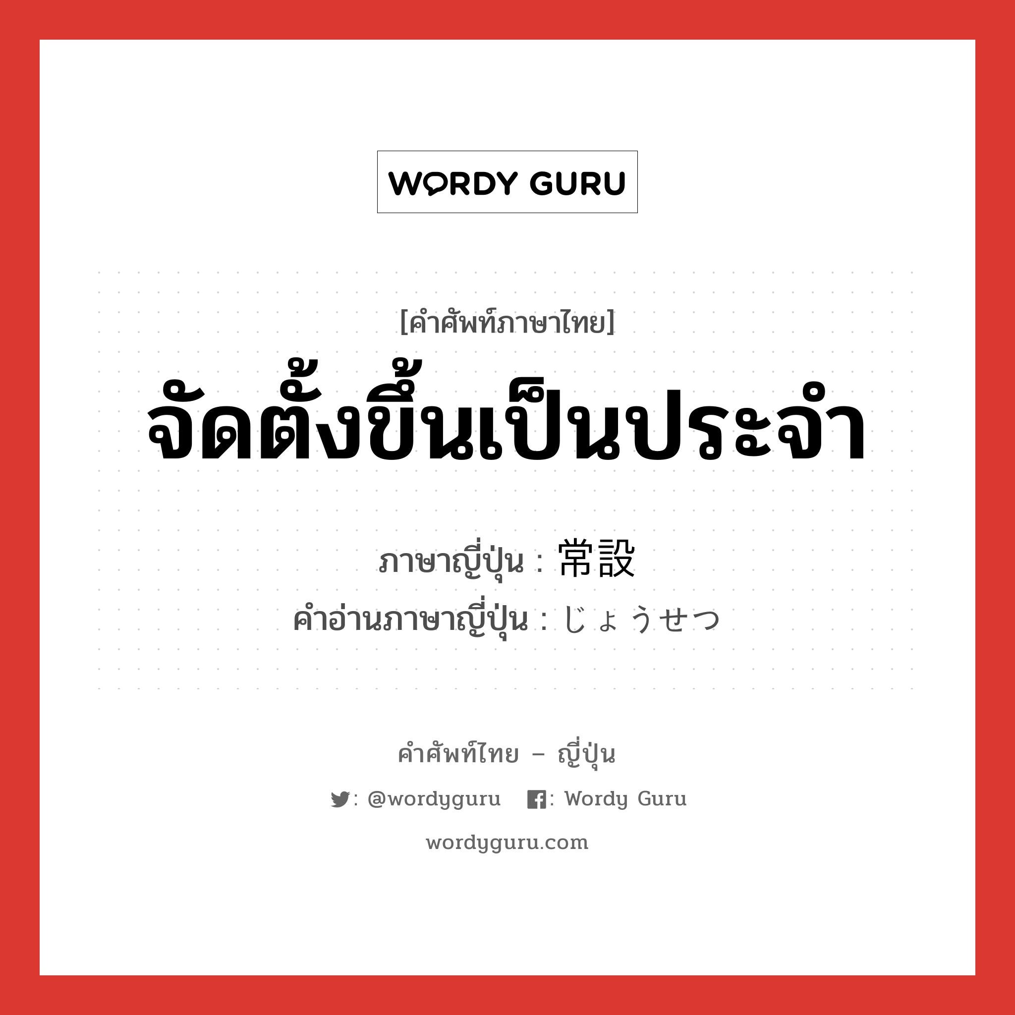 จัดตั้งขึ้นเป็นประจำ ภาษาญี่ปุ่นคืออะไร, คำศัพท์ภาษาไทย - ญี่ปุ่น จัดตั้งขึ้นเป็นประจำ ภาษาญี่ปุ่น 常設 คำอ่านภาษาญี่ปุ่น じょうせつ หมวด n หมวด n