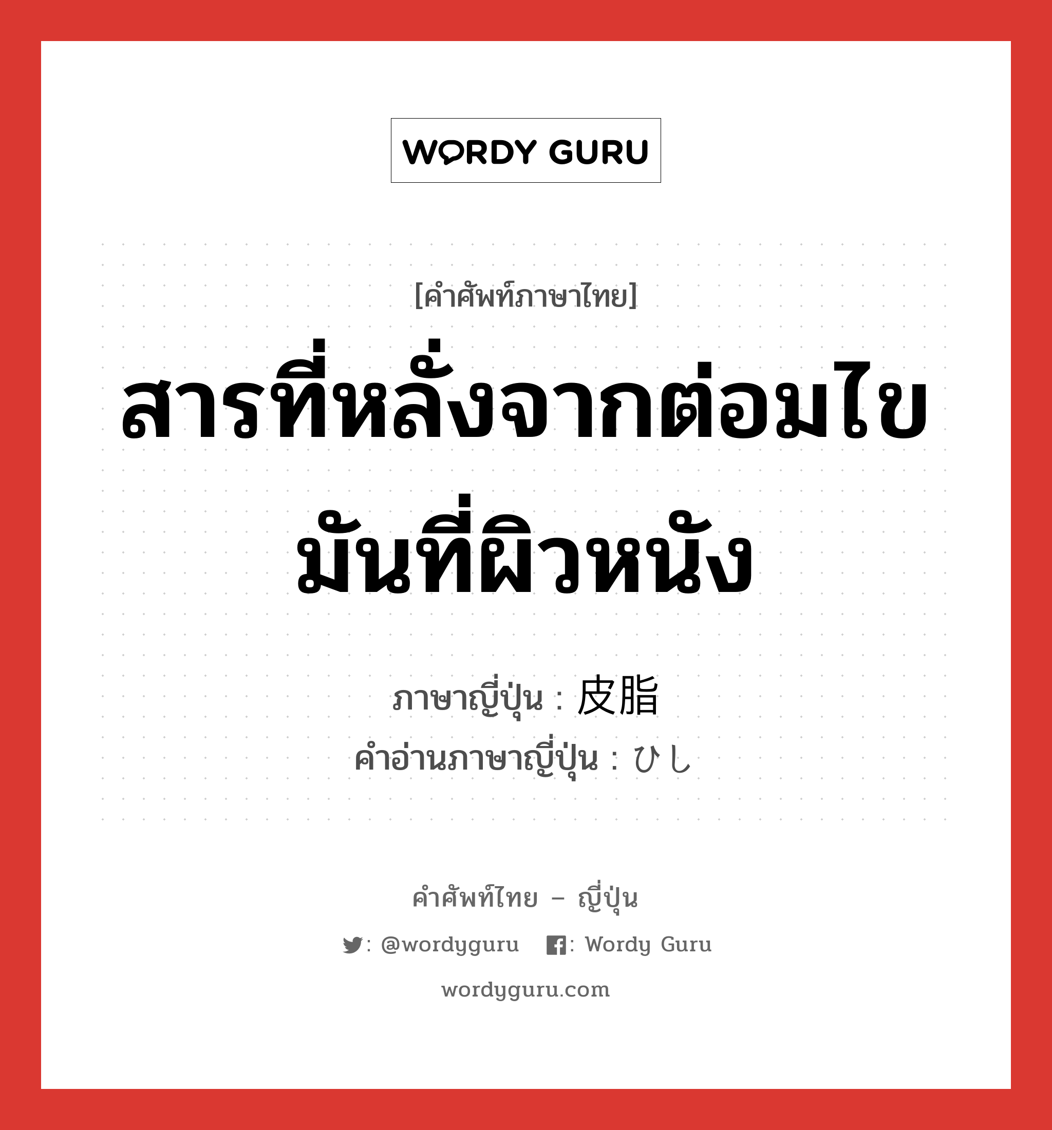 สารที่หลั่งจากต่อมไขมันที่ผิวหนัง ภาษาญี่ปุ่นคืออะไร, คำศัพท์ภาษาไทย - ญี่ปุ่น สารที่หลั่งจากต่อมไขมันที่ผิวหนัง ภาษาญี่ปุ่น 皮脂 คำอ่านภาษาญี่ปุ่น ひし หมวด n หมวด n