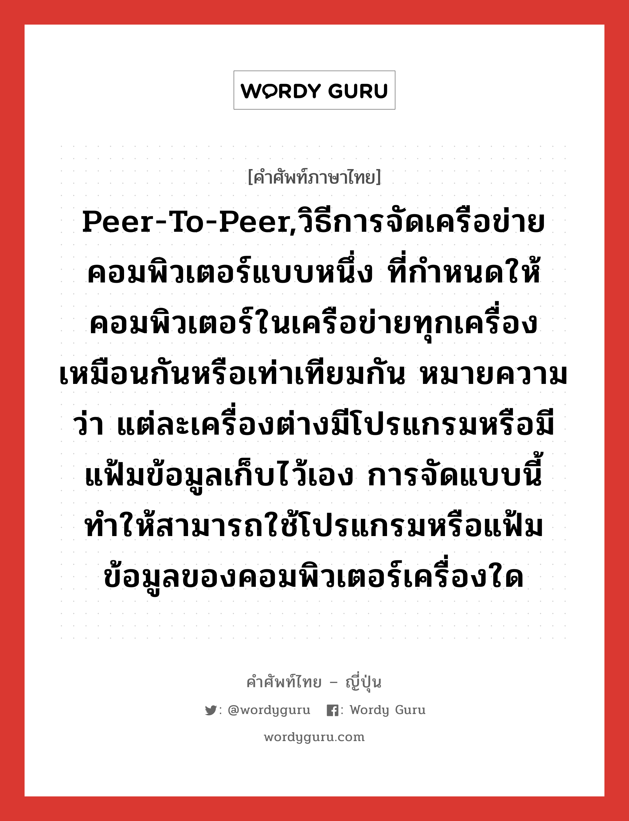 peer-to-peer,วิธีการจัดเครือข่ายคอมพิวเตอร์แบบหนึ่ง ที่กำหนดให้คอมพิวเตอร์ในเครือข่ายทุกเครื่องเหมือนกันหรือเท่าเทียมกัน หมายความว่า แต่ละเครื่องต่างมีโปรแกรมหรือมีแฟ้มข้อมูลเก็บไว้เอง การจัดแบบนี้ทำให้สามารถใช้โปรแกรมหรือแฟ้มข้อมูลของคอมพิวเตอร์เครื่องใด ภาษาญี่ปุ่นคืออะไร, คำศัพท์ภาษาไทย - ญี่ปุ่น peer-to-peer,วิธีการจัดเครือข่ายคอมพิวเตอร์แบบหนึ่ง ที่กำหนดให้คอมพิวเตอร์ในเครือข่ายทุกเครื่องเหมือนกันหรือเท่าเทียมกัน หมายความว่า แต่ละเครื่องต่างมีโปรแกรมหรือมีแฟ้มข้อมูลเก็บไว้เอง การจัดแบบนี้ทำให้สามารถใช้โปรแกรมหรือแฟ้มข้อมูลของคอมพิวเตอร์เครื่องใด ภาษาญี่ปุ่น ピアツーピア คำอ่านภาษาญี่ปุ่น ピアツーピア หมวด n หมวด n