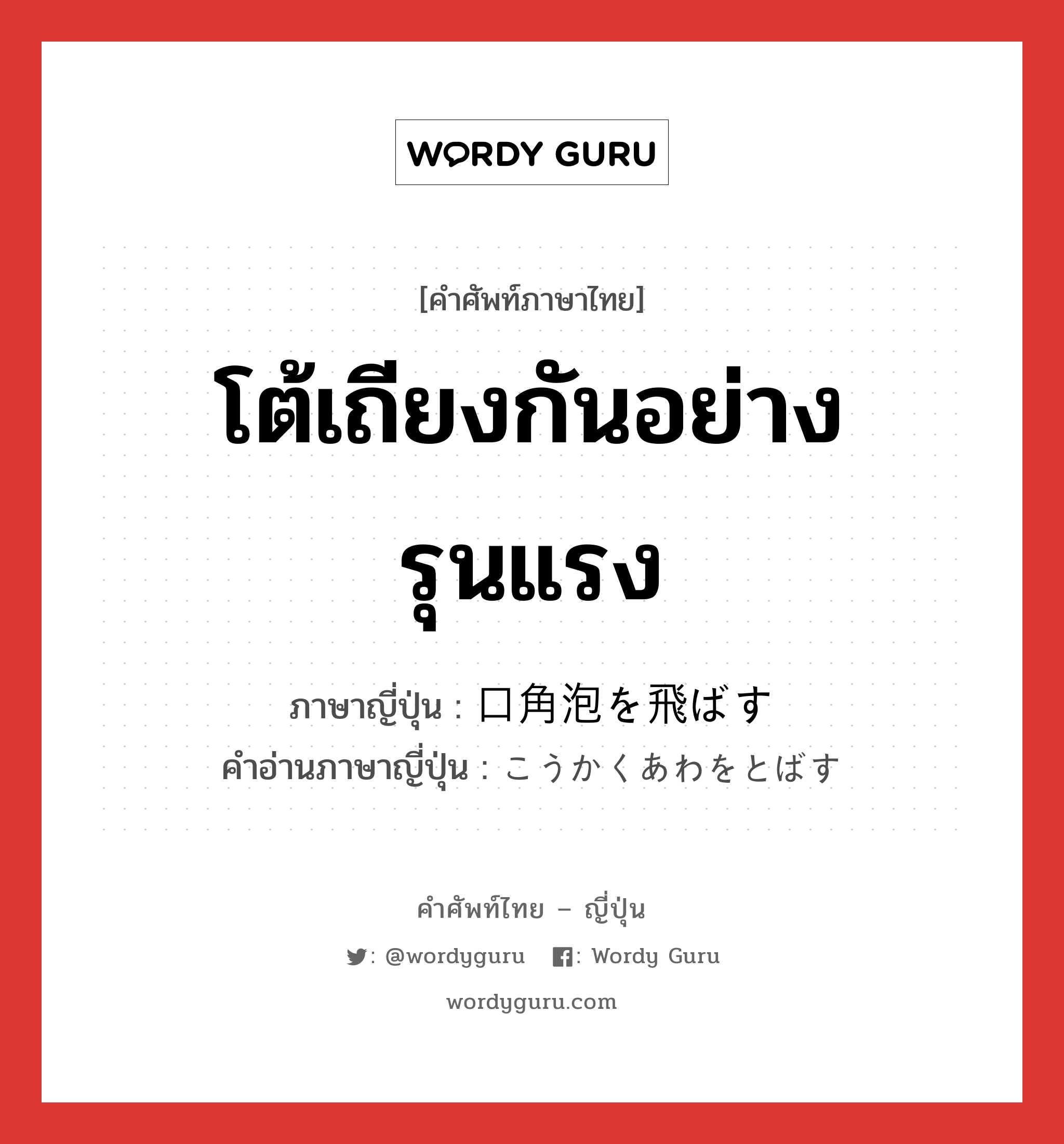 โต้เถียงกันอย่างรุนแรง ภาษาญี่ปุ่นคืออะไร, คำศัพท์ภาษาไทย - ญี่ปุ่น โต้เถียงกันอย่างรุนแรง ภาษาญี่ปุ่น 口角泡を飛ばす คำอ่านภาษาญี่ปุ่น こうかくあわをとばす หมวด exp หมวด exp