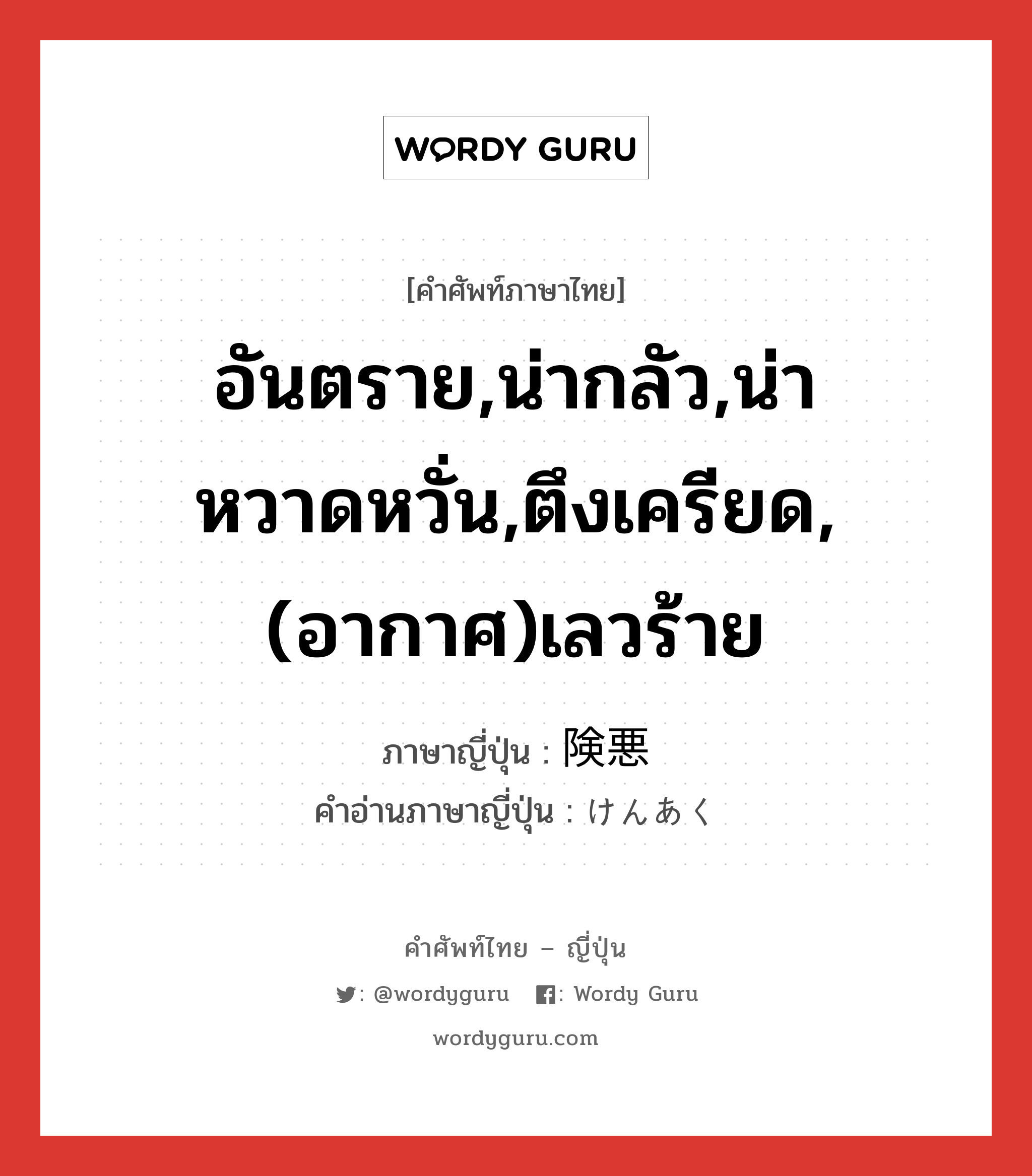 อันตราย,น่ากลัว,น่าหวาดหวั่น,ตึงเครียด,(อากาศ)เลวร้าย ภาษาญี่ปุ่นคืออะไร, คำศัพท์ภาษาไทย - ญี่ปุ่น อันตราย,น่ากลัว,น่าหวาดหวั่น,ตึงเครียด,(อากาศ)เลวร้าย ภาษาญี่ปุ่น 険悪 คำอ่านภาษาญี่ปุ่น けんあく หมวด adj-na หมวด adj-na