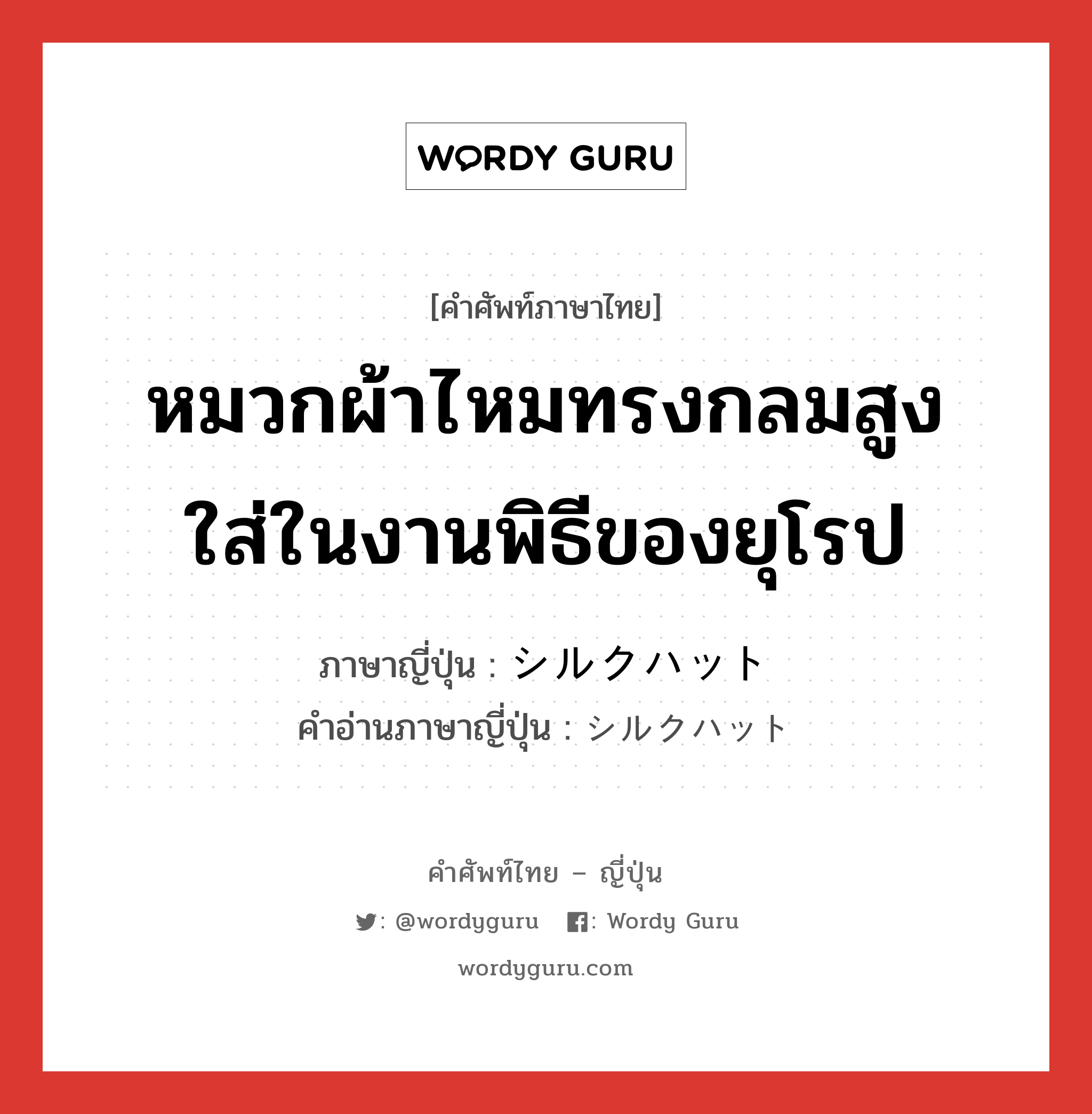 หมวกผ้าไหมทรงกลมสูง ใส่ในงานพิธีของยุโรป ภาษาญี่ปุ่นคืออะไร, คำศัพท์ภาษาไทย - ญี่ปุ่น หมวกผ้าไหมทรงกลมสูง ใส่ในงานพิธีของยุโรป ภาษาญี่ปุ่น シルクハット คำอ่านภาษาญี่ปุ่น シルクハット หมวด n หมวด n