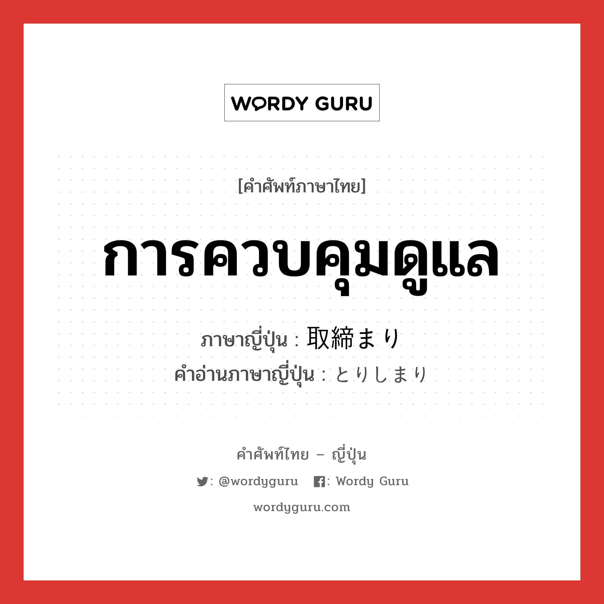 การควบคุมดูแล ภาษาญี่ปุ่นคืออะไร, คำศัพท์ภาษาไทย - ญี่ปุ่น การควบคุมดูแล ภาษาญี่ปุ่น 取締まり คำอ่านภาษาญี่ปุ่น とりしまり หมวด n หมวด n