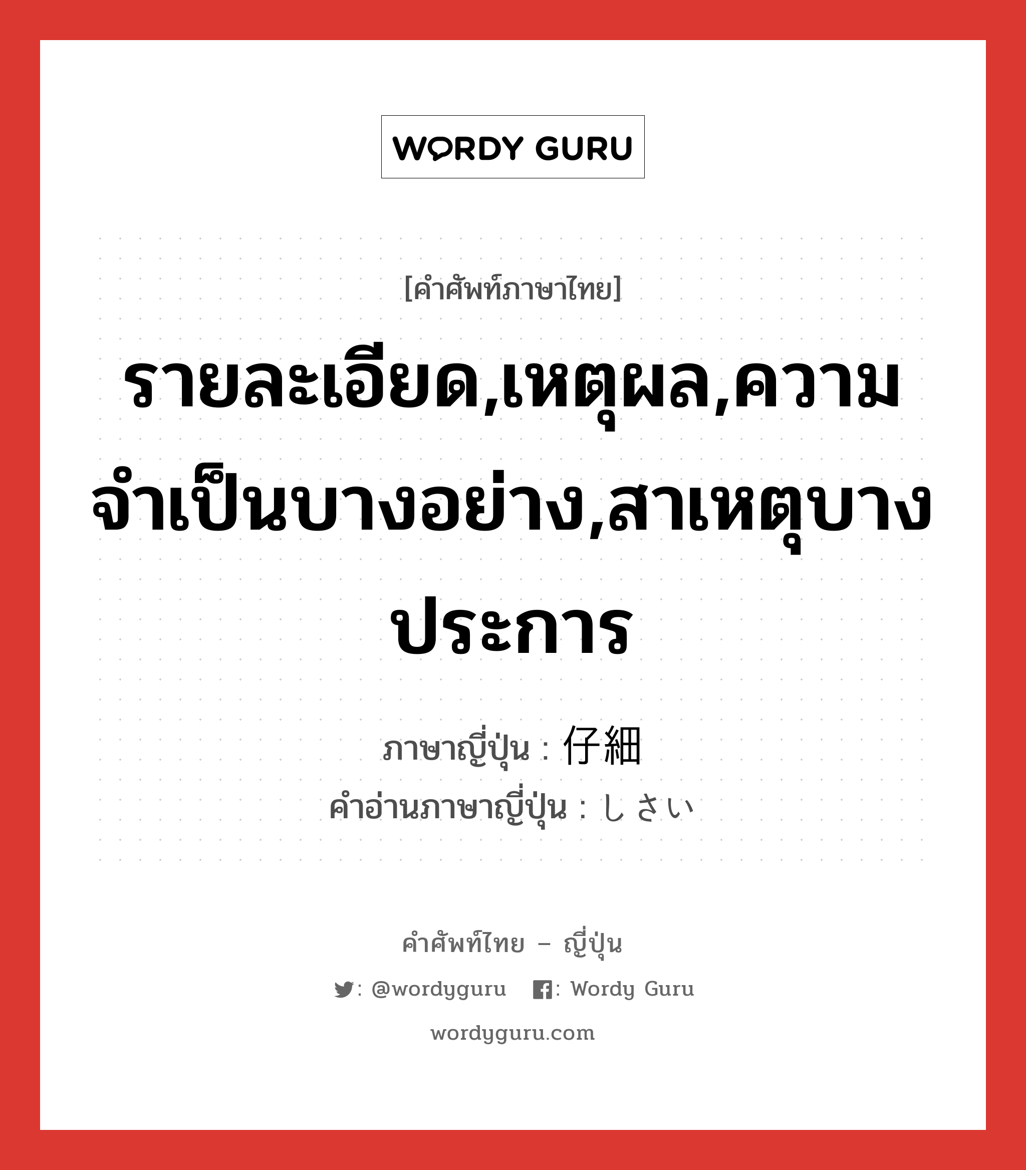 รายละเอียด,เหตุผล,ความจำเป็นบางอย่าง,สาเหตุบางประการ ภาษาญี่ปุ่นคืออะไร, คำศัพท์ภาษาไทย - ญี่ปุ่น รายละเอียด,เหตุผล,ความจำเป็นบางอย่าง,สาเหตุบางประการ ภาษาญี่ปุ่น 仔細 คำอ่านภาษาญี่ปุ่น しさい หมวด n หมวด n