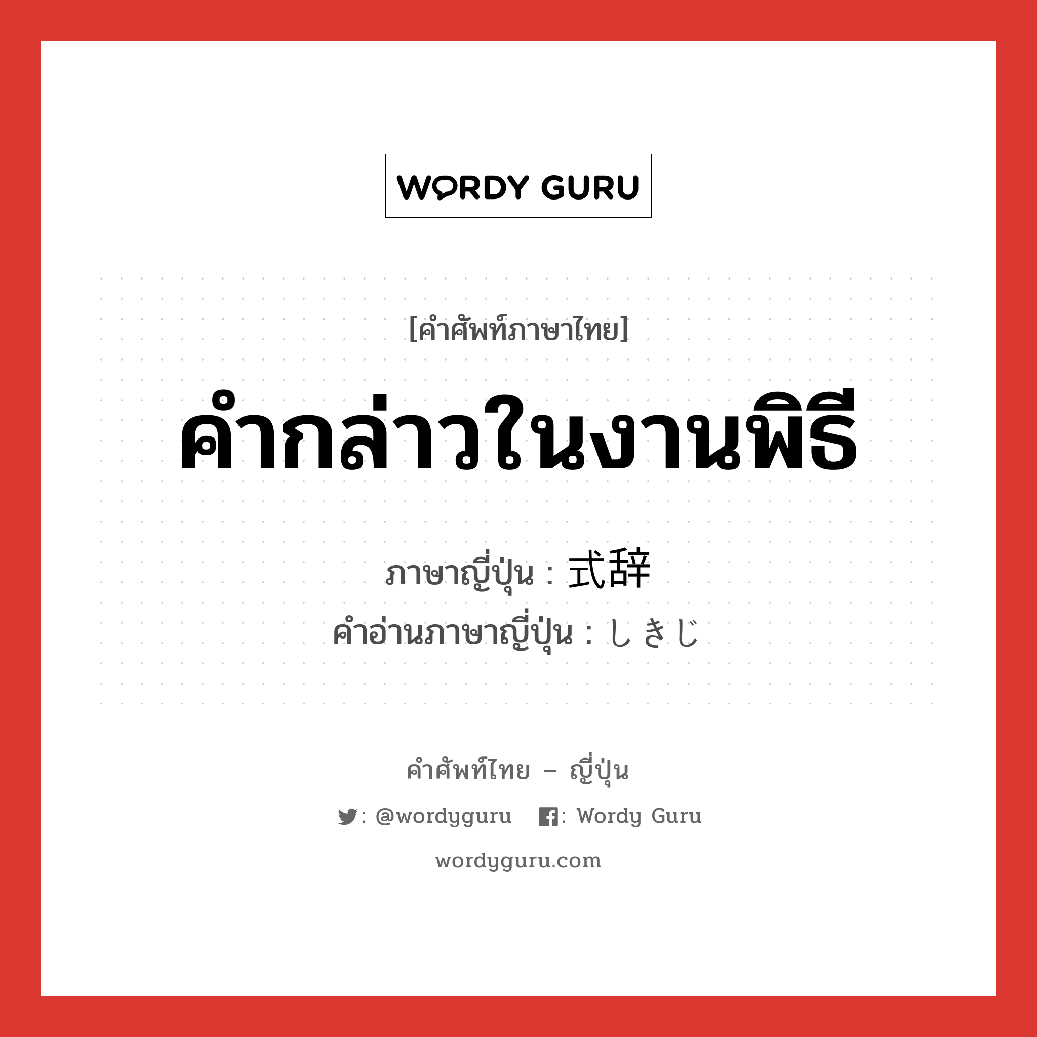 คำกล่าวในงานพิธี ภาษาญี่ปุ่นคืออะไร, คำศัพท์ภาษาไทย - ญี่ปุ่น คำกล่าวในงานพิธี ภาษาญี่ปุ่น 式辞 คำอ่านภาษาญี่ปุ่น しきじ หมวด n หมวด n