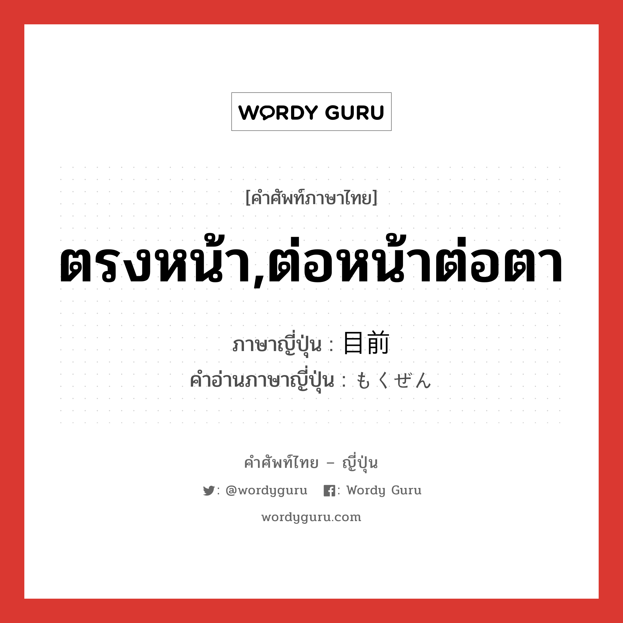 ตรงหน้า,ต่อหน้าต่อตา ภาษาญี่ปุ่นคืออะไร, คำศัพท์ภาษาไทย - ญี่ปุ่น ตรงหน้า,ต่อหน้าต่อตา ภาษาญี่ปุ่น 目前 คำอ่านภาษาญี่ปุ่น もくぜん หมวด n หมวด n