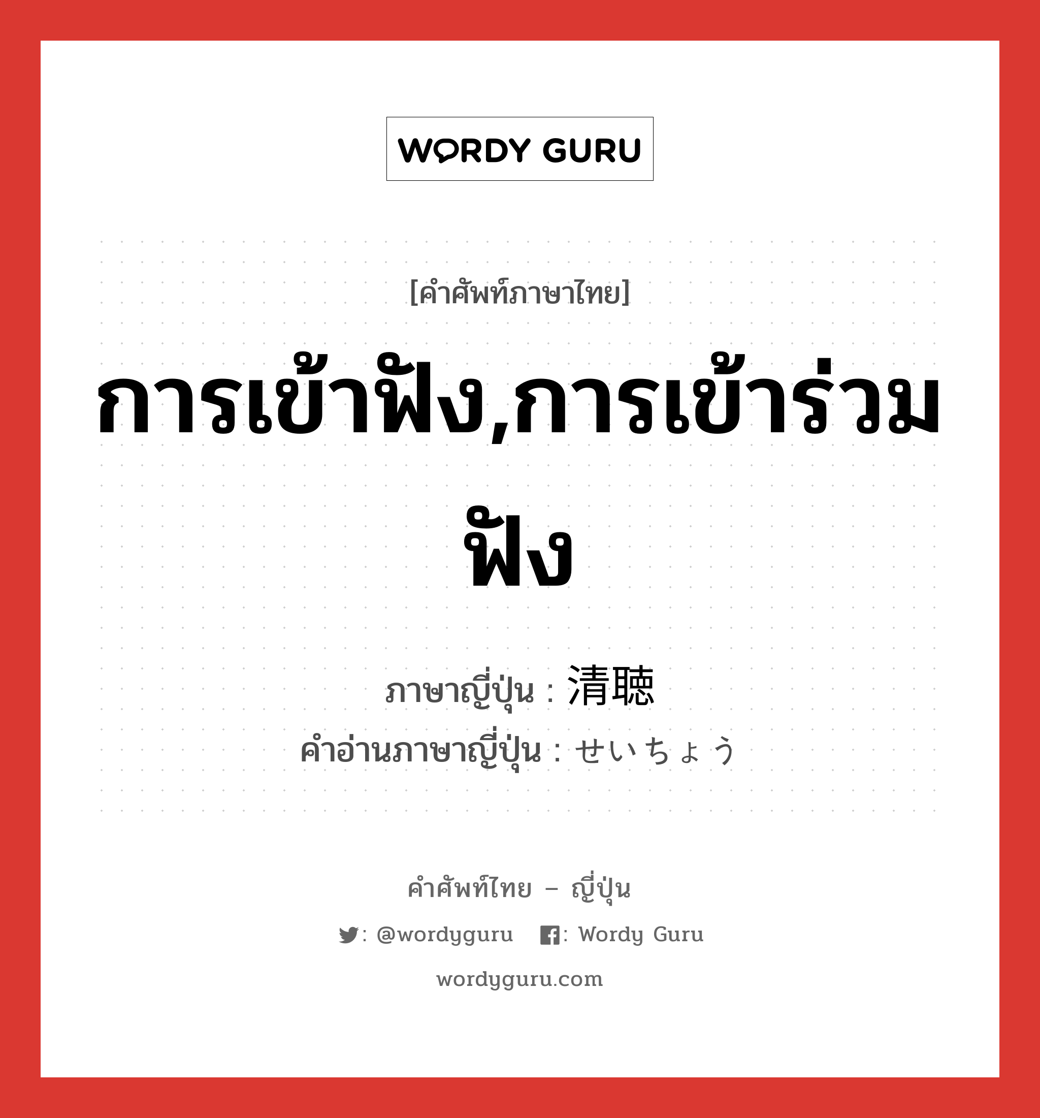 การเข้าฟัง,การเข้าร่วมฟัง ภาษาญี่ปุ่นคืออะไร, คำศัพท์ภาษาไทย - ญี่ปุ่น การเข้าฟัง,การเข้าร่วมฟัง ภาษาญี่ปุ่น 清聴 คำอ่านภาษาญี่ปุ่น せいちょう หมวด n หมวด n