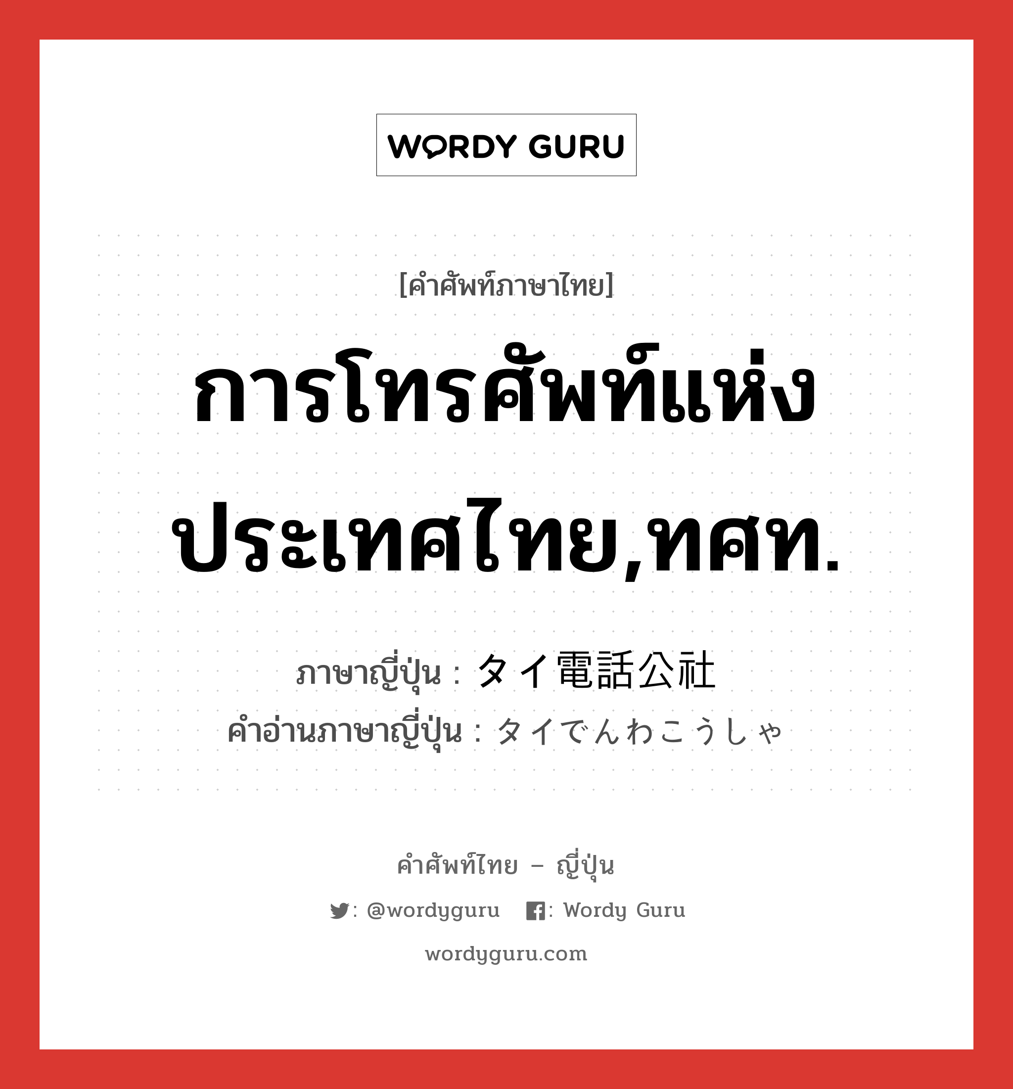 การโทรศัพท์แห่งประเทศไทย,ทศท. ภาษาญี่ปุ่นคืออะไร, คำศัพท์ภาษาไทย - ญี่ปุ่น การโทรศัพท์แห่งประเทศไทย,ทศท. ภาษาญี่ปุ่น タイ電話公社 คำอ่านภาษาญี่ปุ่น タイでんわこうしゃ หมวด n หมวด n