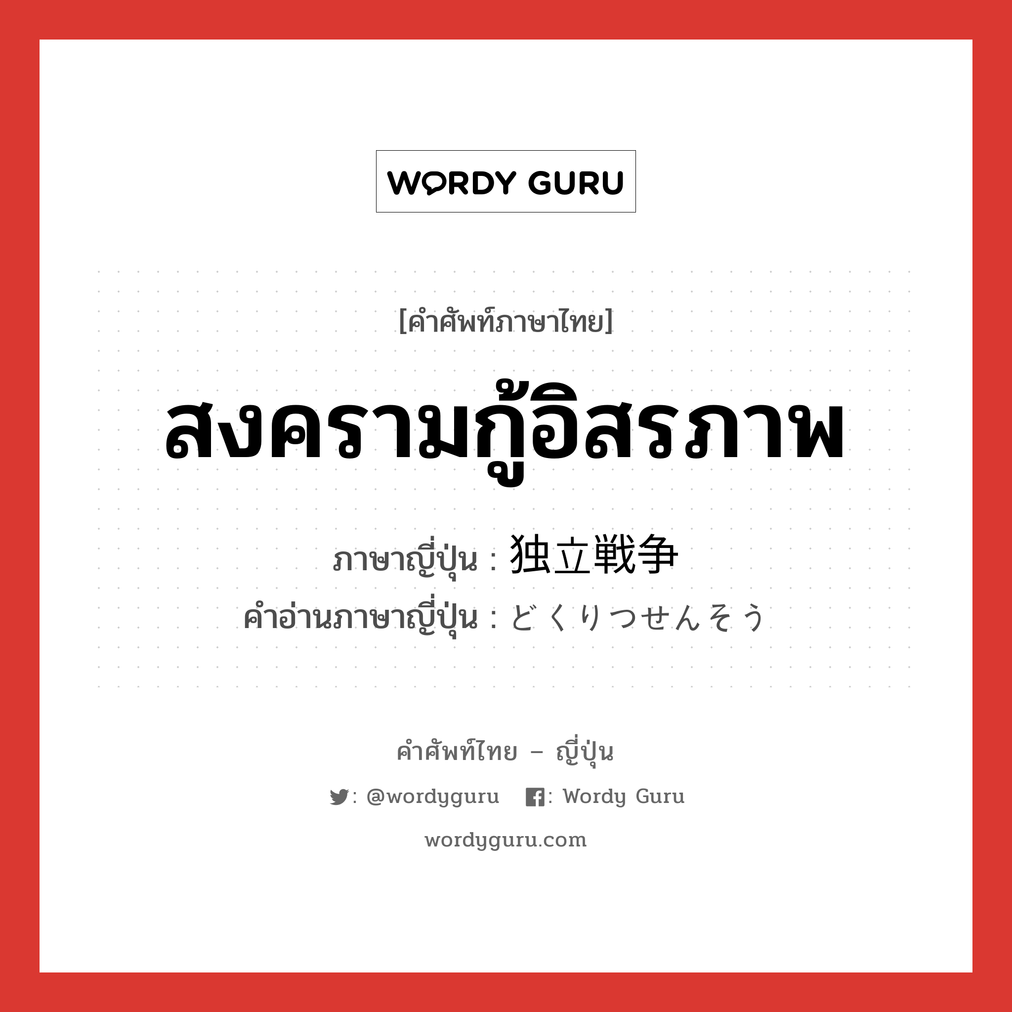 สงครามกู้อิสรภาพ ภาษาญี่ปุ่นคืออะไร, คำศัพท์ภาษาไทย - ญี่ปุ่น สงครามกู้อิสรภาพ ภาษาญี่ปุ่น 独立戦争 คำอ่านภาษาญี่ปุ่น どくりつせんそう หมวด n หมวด n