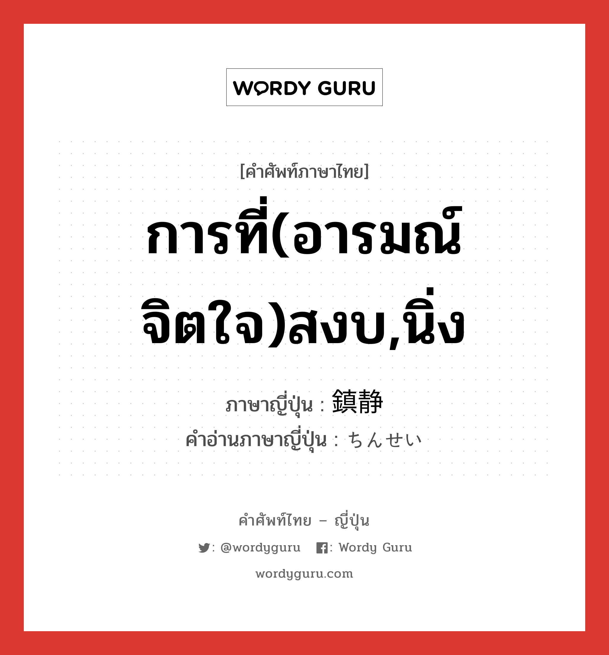 การที่(อารมณ์ จิตใจ)สงบ,นิ่ง ภาษาญี่ปุ่นคืออะไร, คำศัพท์ภาษาไทย - ญี่ปุ่น การที่(อารมณ์ จิตใจ)สงบ,นิ่ง ภาษาญี่ปุ่น 鎮静 คำอ่านภาษาญี่ปุ่น ちんせい หมวด n หมวด n