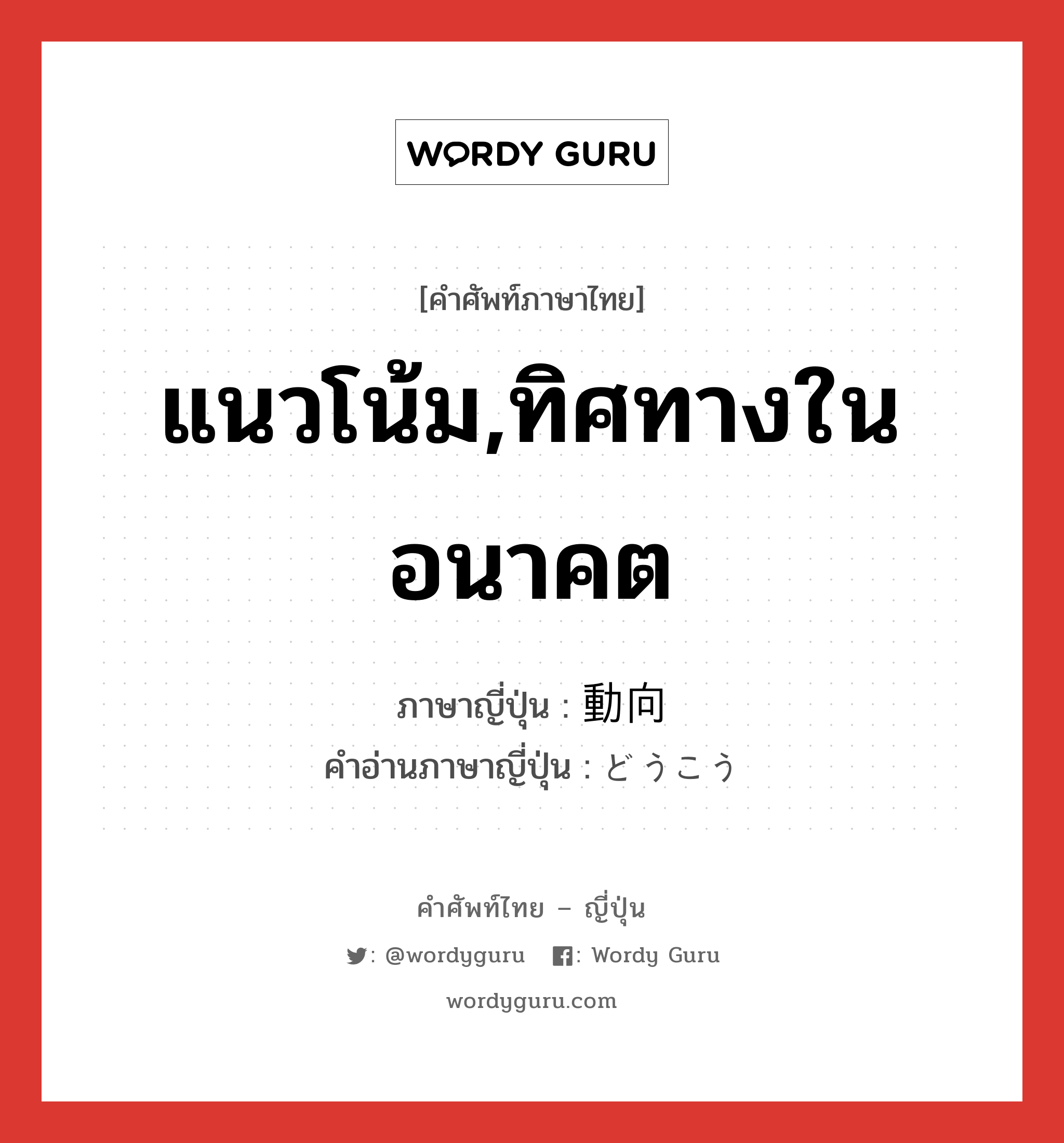 แนวโน้ม,ทิศทางในอนาคต ภาษาญี่ปุ่นคืออะไร, คำศัพท์ภาษาไทย - ญี่ปุ่น แนวโน้ม,ทิศทางในอนาคต ภาษาญี่ปุ่น 動向 คำอ่านภาษาญี่ปุ่น どうこう หมวด n หมวด n