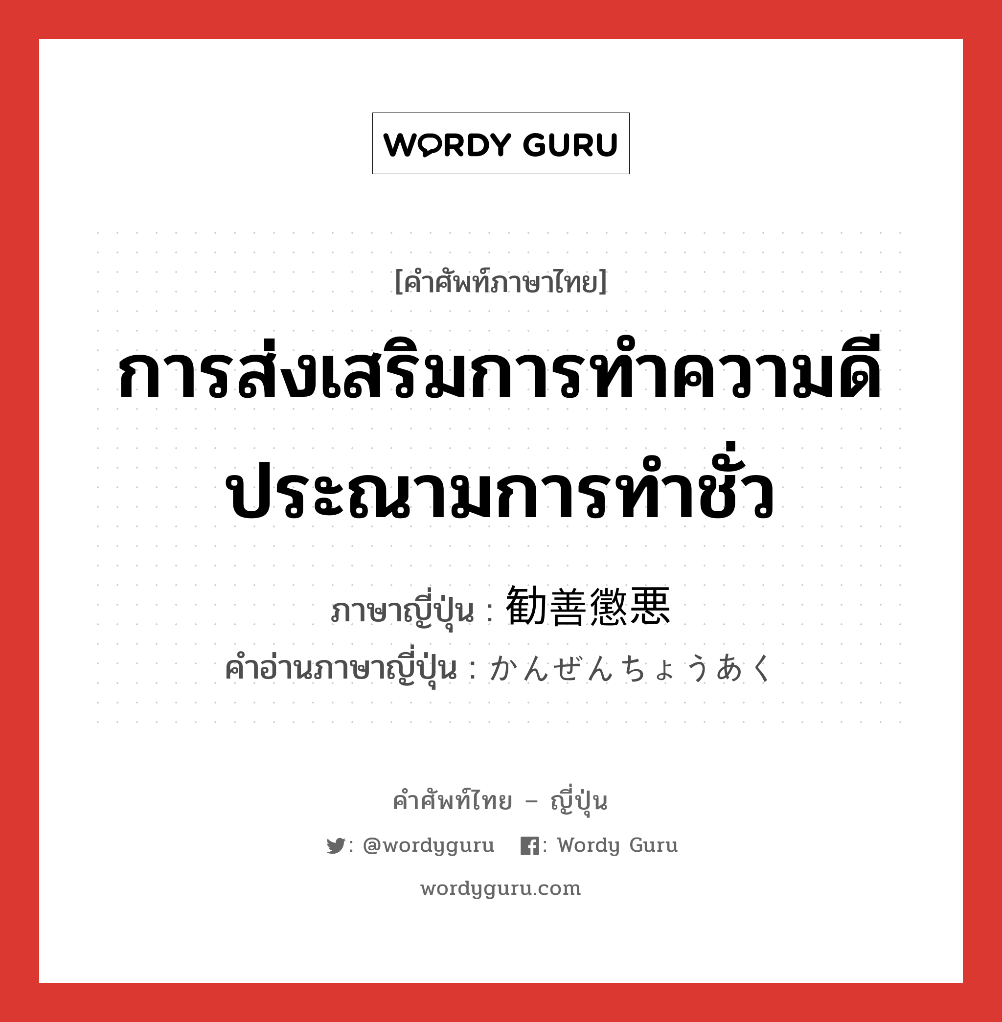 การส่งเสริมการทำความดี ประณามการทำชั่ว ภาษาญี่ปุ่นคืออะไร, คำศัพท์ภาษาไทย - ญี่ปุ่น การส่งเสริมการทำความดี ประณามการทำชั่ว ภาษาญี่ปุ่น 勧善懲悪 คำอ่านภาษาญี่ปุ่น かんぜんちょうあく หมวด n หมวด n