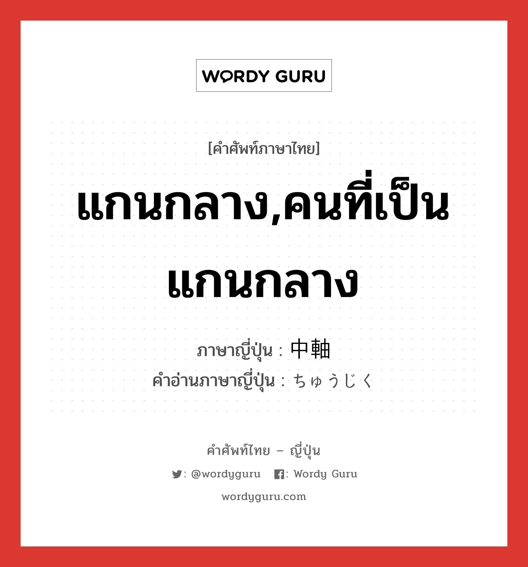 แกนกลาง,คนที่เป็นแกนกลาง ภาษาญี่ปุ่นคืออะไร, คำศัพท์ภาษาไทย - ญี่ปุ่น แกนกลาง,คนที่เป็นแกนกลาง ภาษาญี่ปุ่น 中軸 คำอ่านภาษาญี่ปุ่น ちゅうじく หมวด n หมวด n