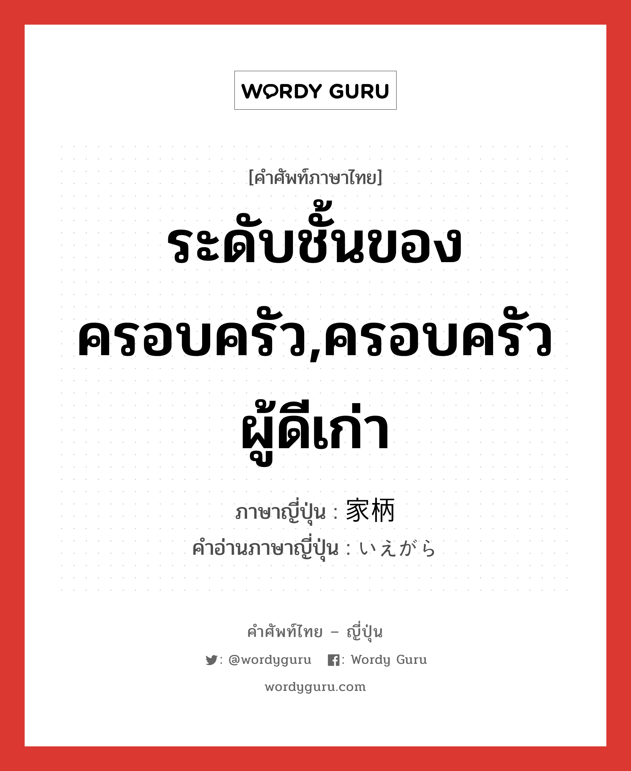 ระดับชั้นของครอบครัว,ครอบครัวผู้ดีเก่า ภาษาญี่ปุ่นคืออะไร, คำศัพท์ภาษาไทย - ญี่ปุ่น ระดับชั้นของครอบครัว,ครอบครัวผู้ดีเก่า ภาษาญี่ปุ่น 家柄 คำอ่านภาษาญี่ปุ่น いえがら หมวด n หมวด n