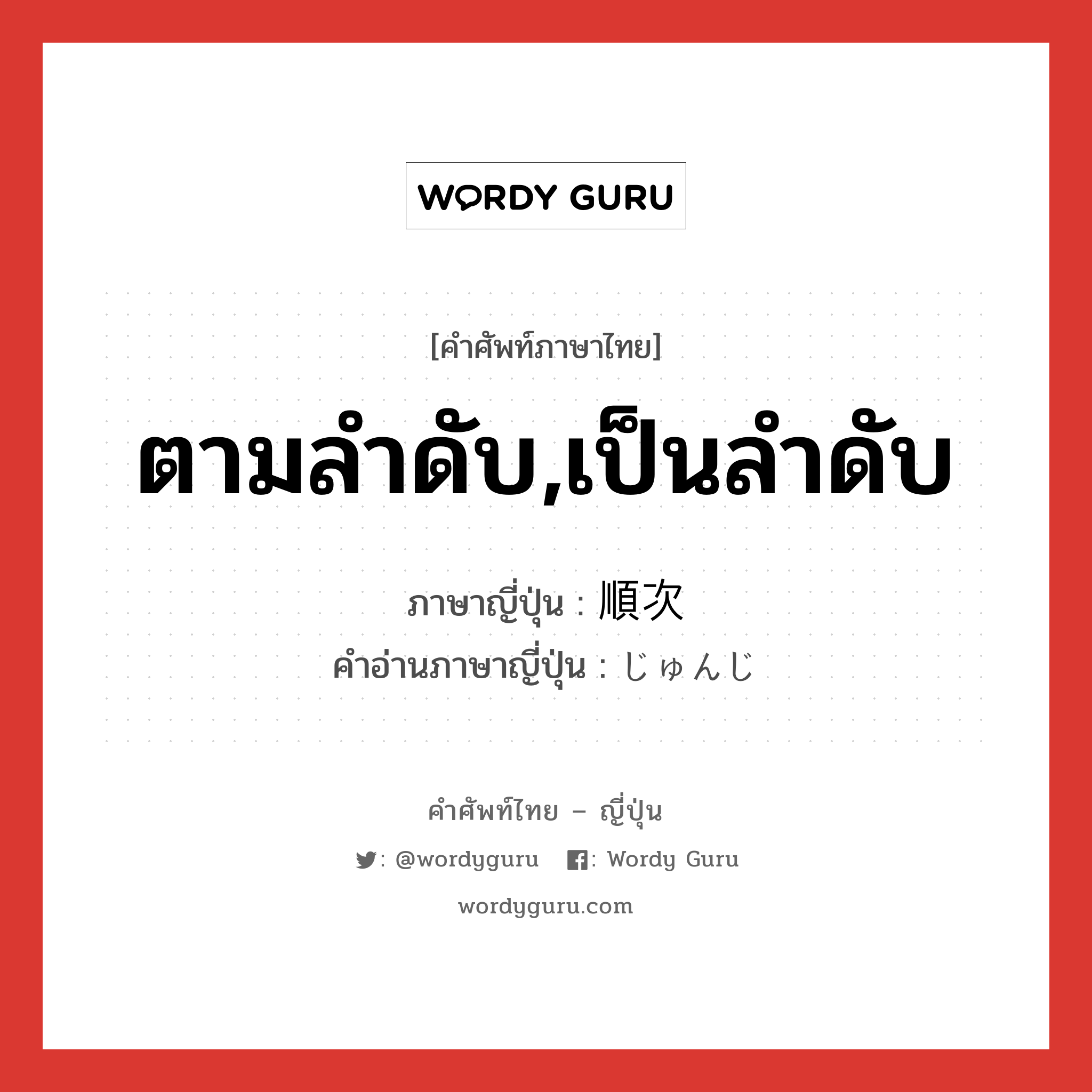 ตามลำดับ,เป็นลำดับ ภาษาญี่ปุ่นคืออะไร, คำศัพท์ภาษาไทย - ญี่ปุ่น ตามลำดับ,เป็นลำดับ ภาษาญี่ปุ่น 順次 คำอ่านภาษาญี่ปุ่น じゅんじ หมวด adv หมวด adv