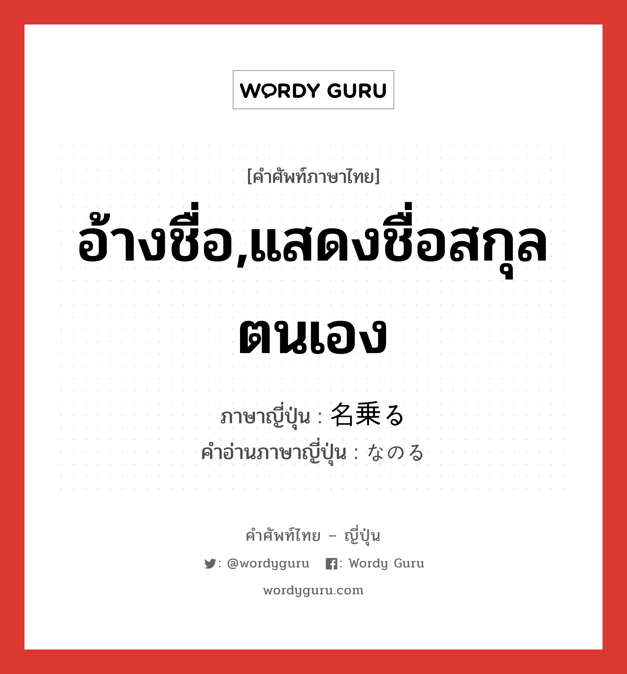 อ้างชื่อ,แสดงชื่อสกุลตนเอง ภาษาญี่ปุ่นคืออะไร, คำศัพท์ภาษาไทย - ญี่ปุ่น อ้างชื่อ,แสดงชื่อสกุลตนเอง ภาษาญี่ปุ่น 名乗る คำอ่านภาษาญี่ปุ่น なのる หมวด v5r หมวด v5r