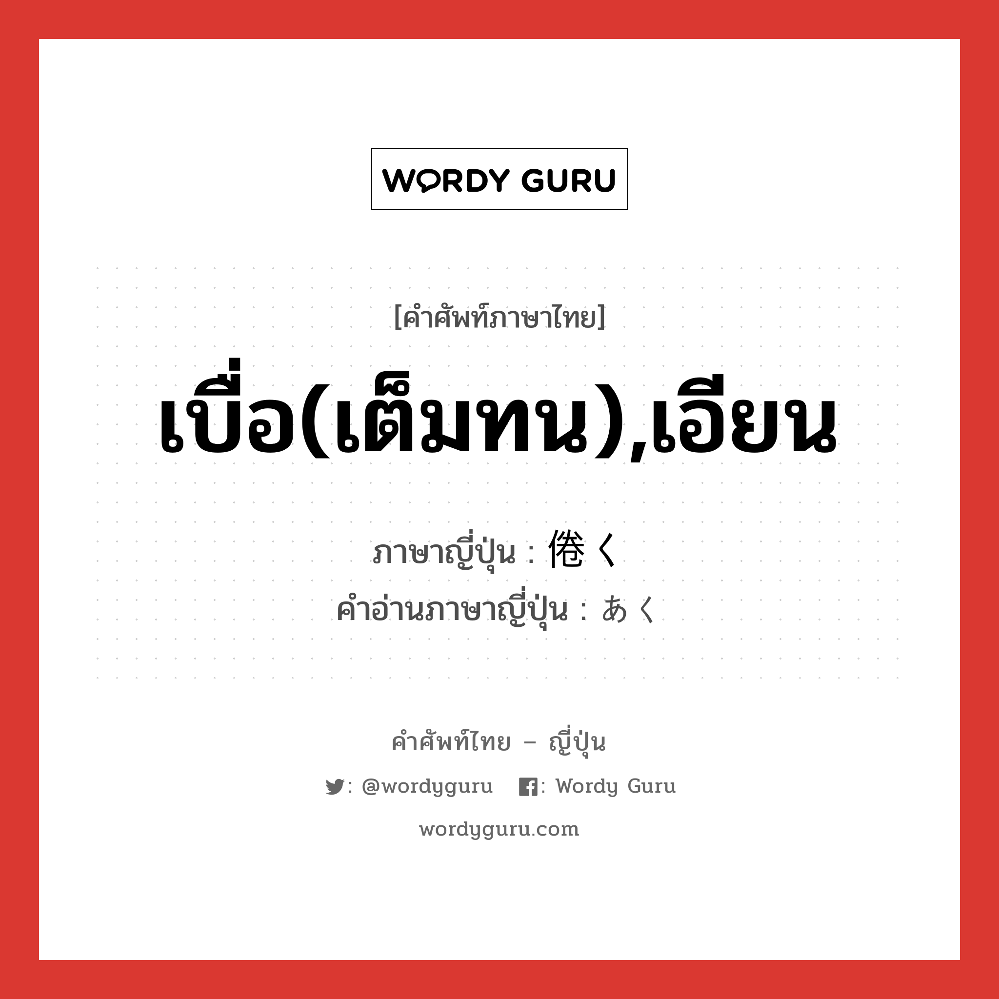 เบื่อ(เต็มทน),เอียน ภาษาญี่ปุ่นคืออะไร, คำศัพท์ภาษาไทย - ญี่ปุ่น เบื่อ(เต็มทน),เอียน ภาษาญี่ปุ่น 倦く คำอ่านภาษาญี่ปุ่น あく หมวด v5k หมวด v5k