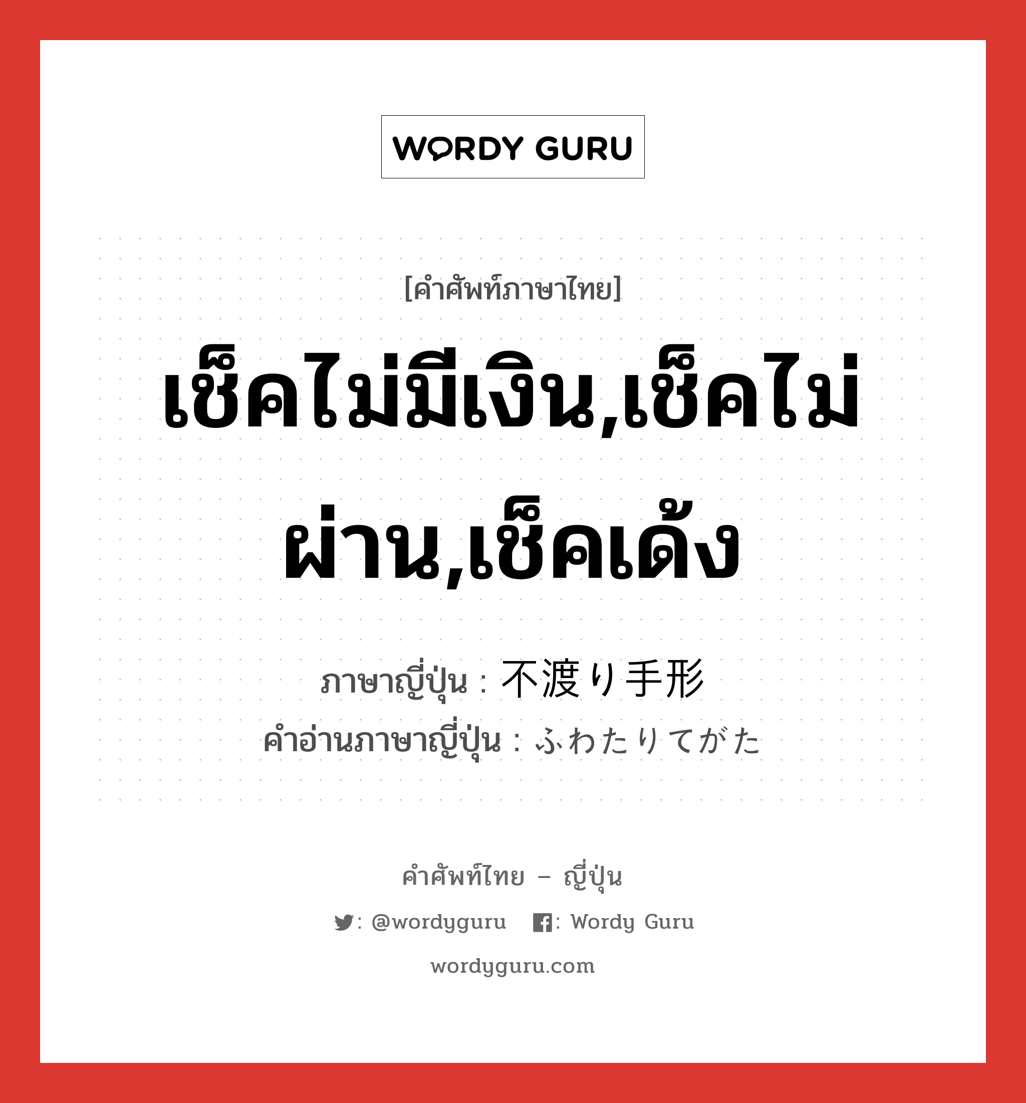 เช็คไม่มีเงิน,เช็คไม่ผ่าน,เช็คเด้ง ภาษาญี่ปุ่นคืออะไร, คำศัพท์ภาษาไทย - ญี่ปุ่น เช็คไม่มีเงิน,เช็คไม่ผ่าน,เช็คเด้ง ภาษาญี่ปุ่น 不渡り手形 คำอ่านภาษาญี่ปุ่น ふわたりてがた หมวด n หมวด n