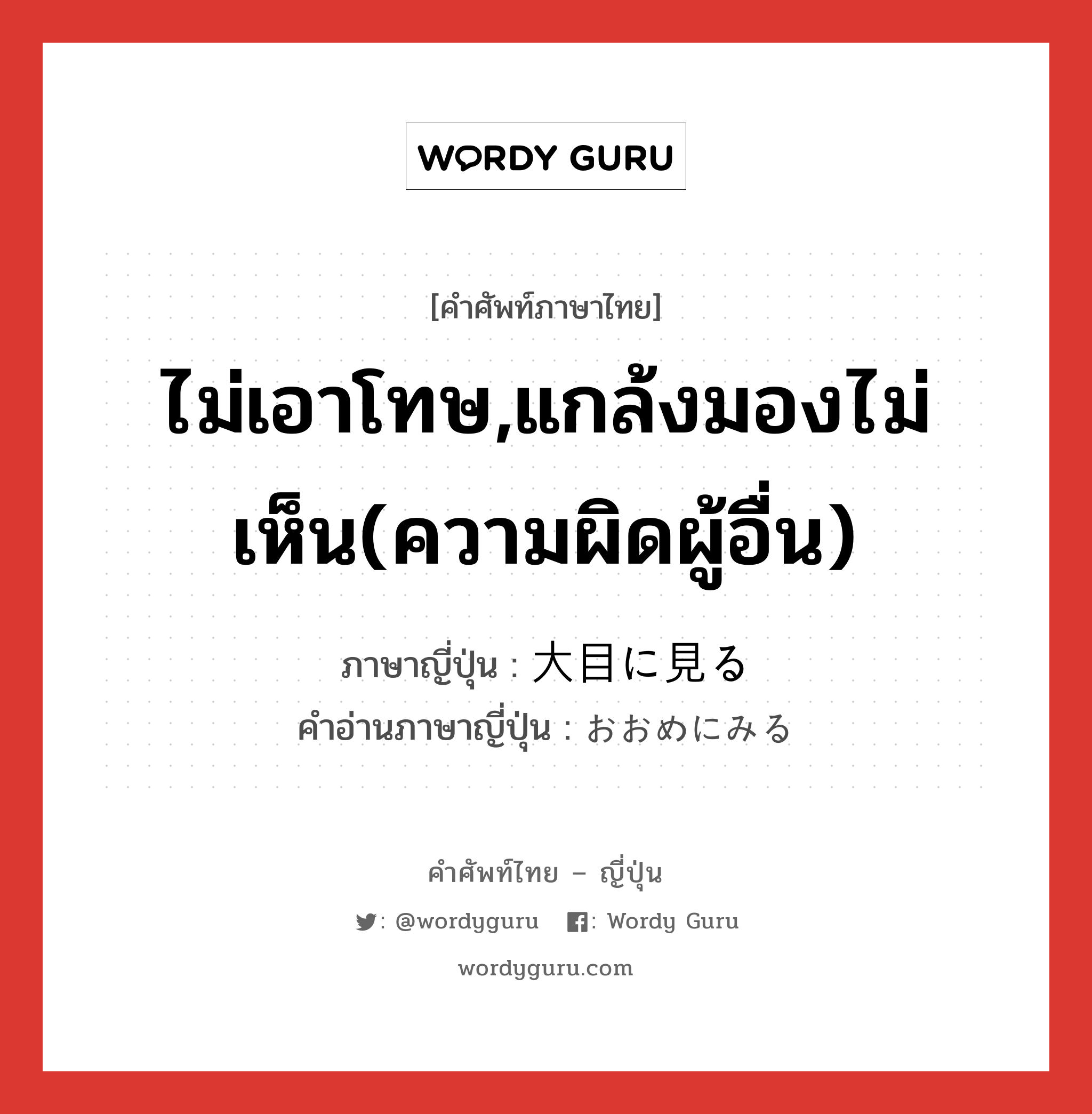 ไม่เอาโทษ,แกล้งมองไม่เห็น(ความผิดผู้อื่น) ภาษาญี่ปุ่นคืออะไร, คำศัพท์ภาษาไทย - ญี่ปุ่น ไม่เอาโทษ,แกล้งมองไม่เห็น(ความผิดผู้อื่น) ภาษาญี่ปุ่น 大目に見る คำอ่านภาษาญี่ปุ่น おおめにみる หมวด exp หมวด exp