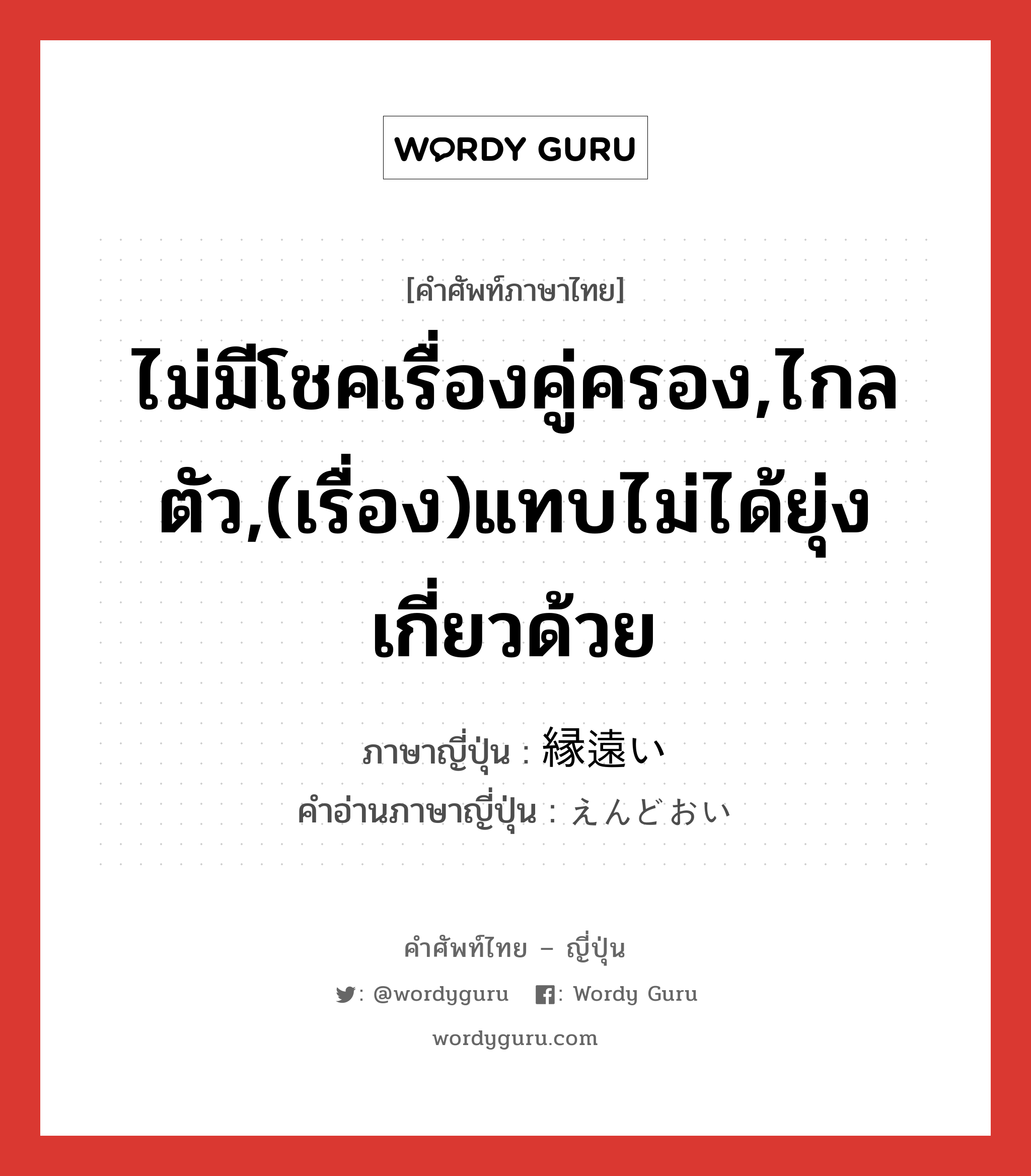 ไม่มีโชคเรื่องคู่ครอง,ไกลตัว,(เรื่อง)แทบไม่ได้ยุ่งเกี่ยวด้วย ภาษาญี่ปุ่นคืออะไร, คำศัพท์ภาษาไทย - ญี่ปุ่น ไม่มีโชคเรื่องคู่ครอง,ไกลตัว,(เรื่อง)แทบไม่ได้ยุ่งเกี่ยวด้วย ภาษาญี่ปุ่น 縁遠い คำอ่านภาษาญี่ปุ่น えんどおい หมวด adj-i หมวด adj-i