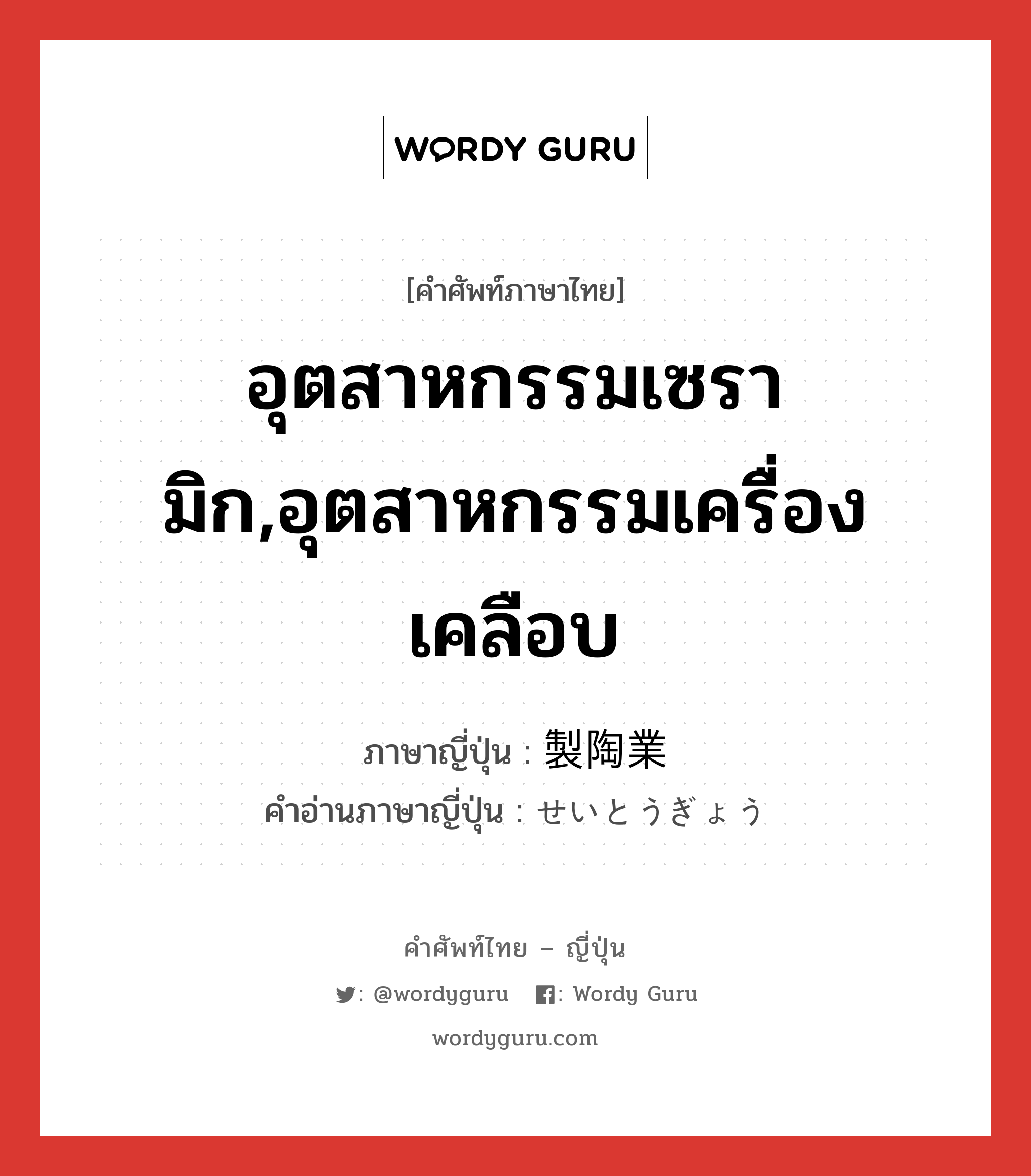 อุตสาหกรรมเซรามิก,อุตสาหกรรมเครื่องเคลือบ ภาษาญี่ปุ่นคืออะไร, คำศัพท์ภาษาไทย - ญี่ปุ่น อุตสาหกรรมเซรามิก,อุตสาหกรรมเครื่องเคลือบ ภาษาญี่ปุ่น 製陶業 คำอ่านภาษาญี่ปุ่น せいとうぎょう หมวด n หมวด n